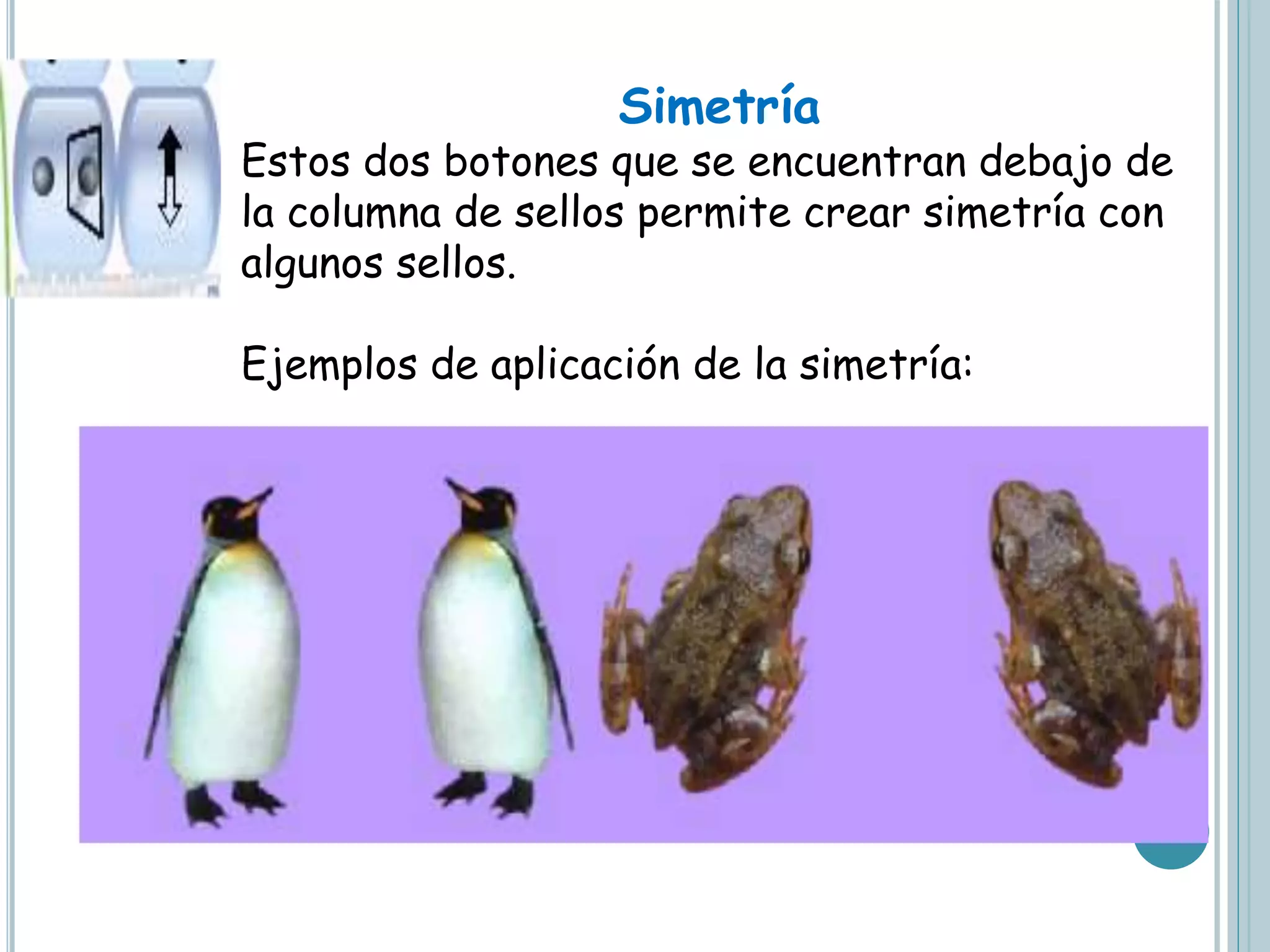 Simetría
Estos dos botones que se encuentran debajo de
la columna de sellos permite crear simetría con
algunos sellos.
Ejemplos de aplicación de la simetría:
 