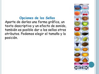 Opciones de los Sellos
Aparte de darles una forma gráfica, un
texto descriptivo y un efecto de sonido,
también es posible dar a los sellos otros
atributos. Podemos elegir el tamaño y la
posición.
 