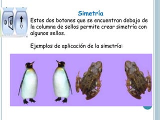 Simetría
Estos dos botones que se encuentran debajo de
la columna de sellos permite crear simetría con
algunos sellos.
Ejemplos de aplicación de la simetría:
 