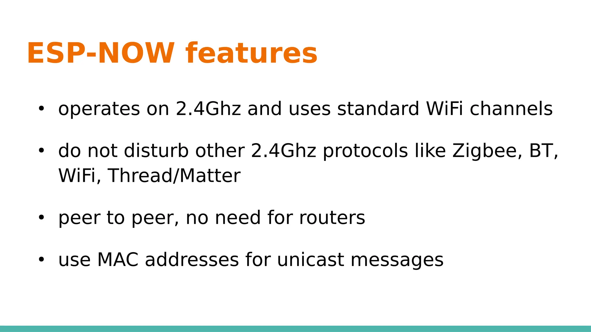 ESP-NOW features
●
operates on 2.4Ghz and uses standard WiFi channels
●
do not disturb other 2.4Ghz protocols like Zigbee, BT,
WiFi, Thread/Matter
●
peer to peer, no need for routers
●
use MAC addresses for unicast messages
 