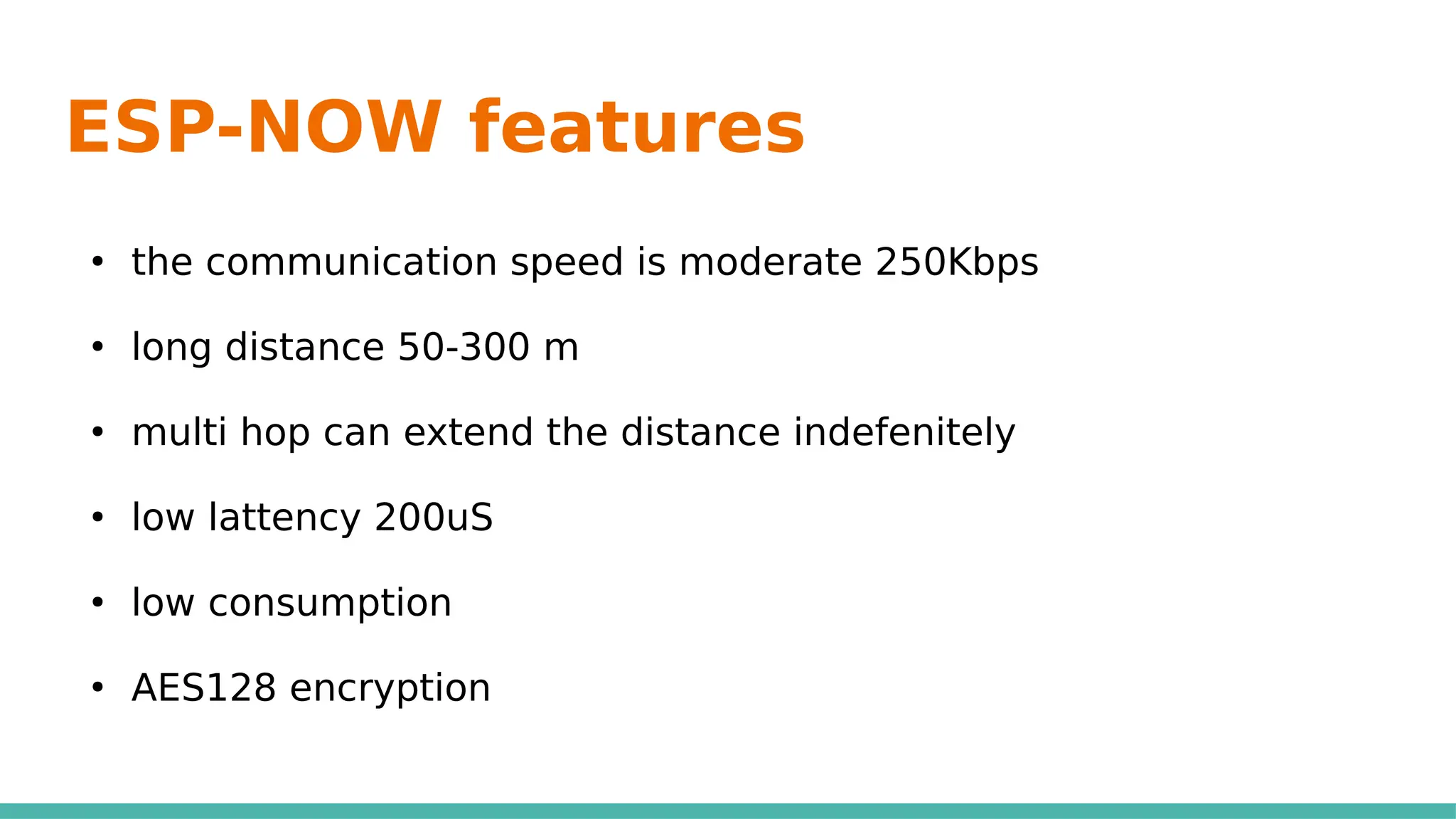 ESP-NOW features
●
the communication speed is moderate 250Kbps
●
long distance 50-300 m
●
multi hop can extend the distance indefenitely
●
low lattency 200uS
●
low consumption
●
AES128 encryption
 