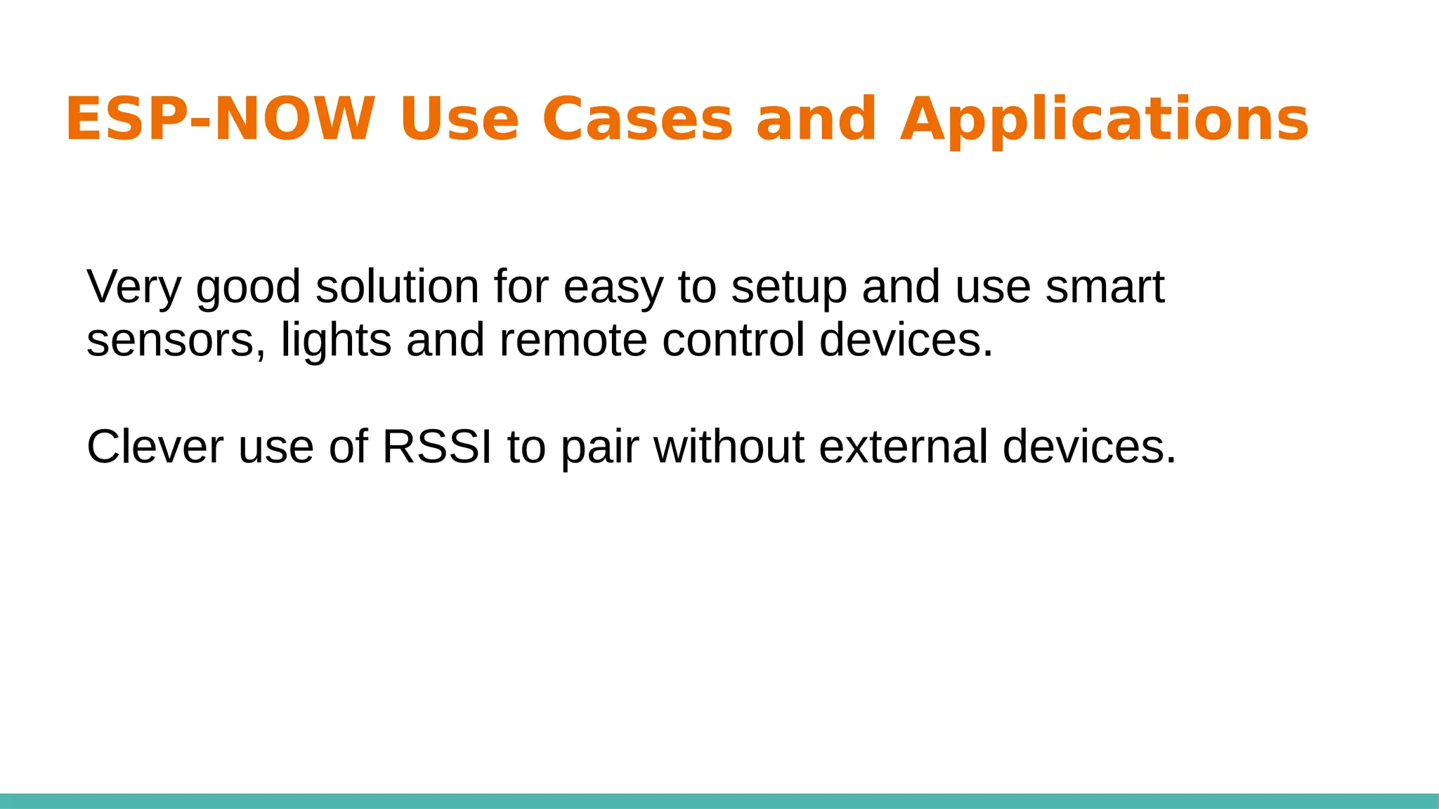 ESP-NOW Use Cases and Applications
Very good solution for easy to setup and use smart
sensors, lights and remote control devices.
Clever use of RSSI to pair without external devices.
 