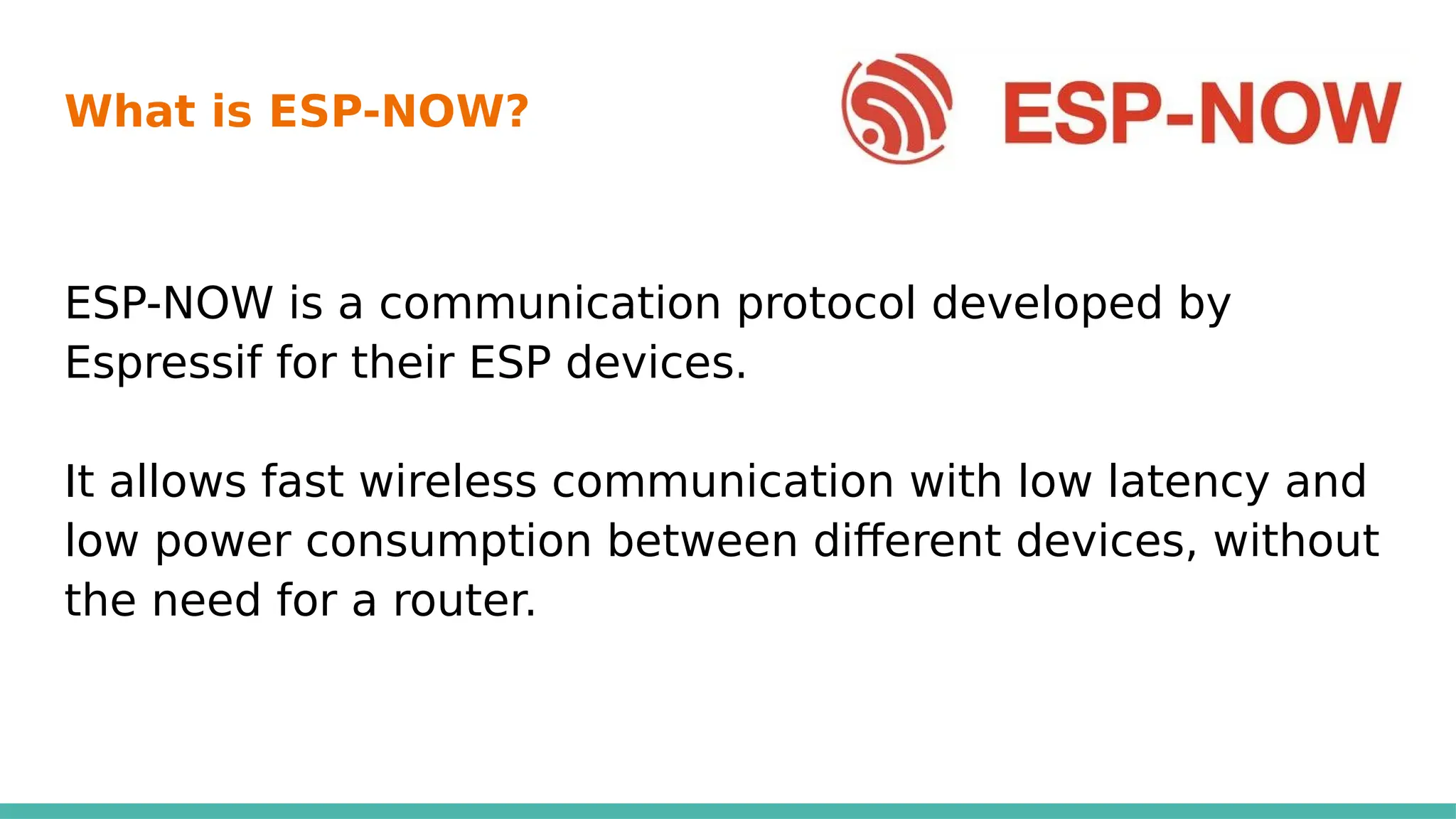 What is ESP-NOW? ?
ESP-NOW is a communication protocol developed by
Espressif for their ESP devices.
It allows fast wireless communication with low latency and
low power consumption between different devices, without
the need for a router.
 