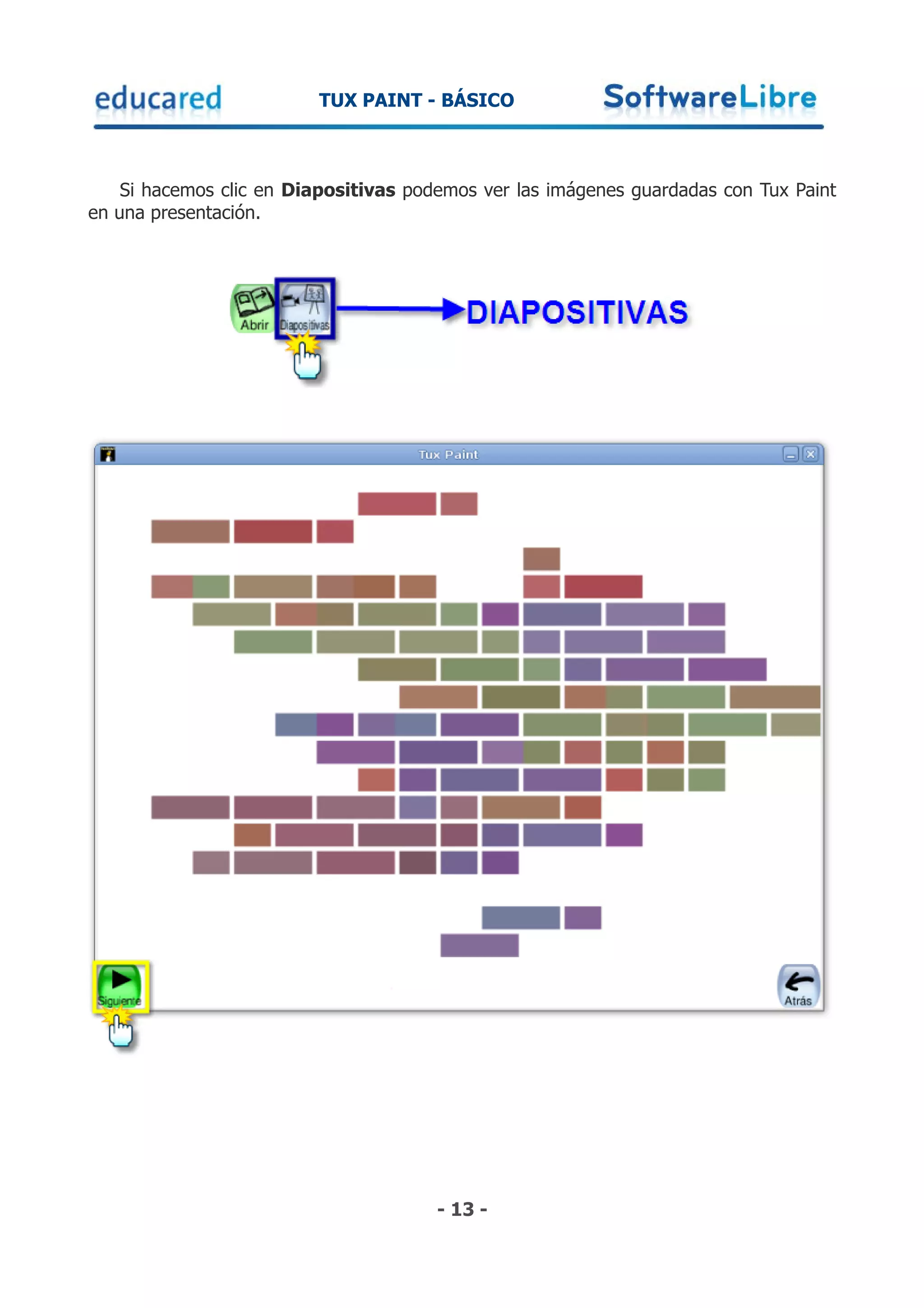 TUX PAINT - BÁSICO



    Si hacemos clic en Diapositivas podemos ver las imágenes guardadas con Tux Paint
en una presentación.




                                       - 13 -
 
