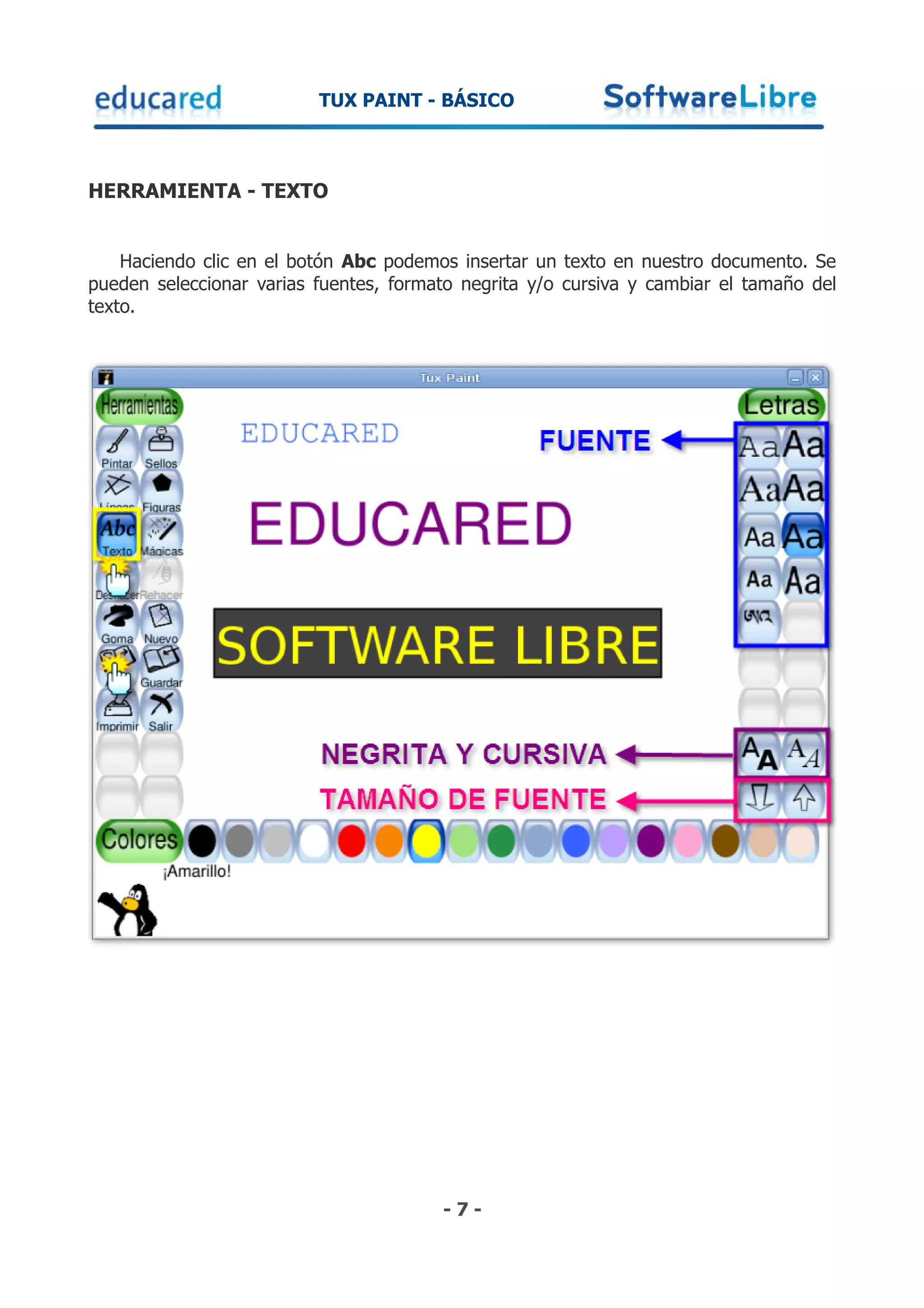 TUX PAINT - BÁSICO



HERRAMIENTA - TEXTO


    Haciendo clic en el botón Abc podemos insertar un texto en nuestro documento. Se
pueden seleccionar varias fuentes, formato negrita y/o cursiva y cambiar el tamaño del
texto.




                                        -7-
 