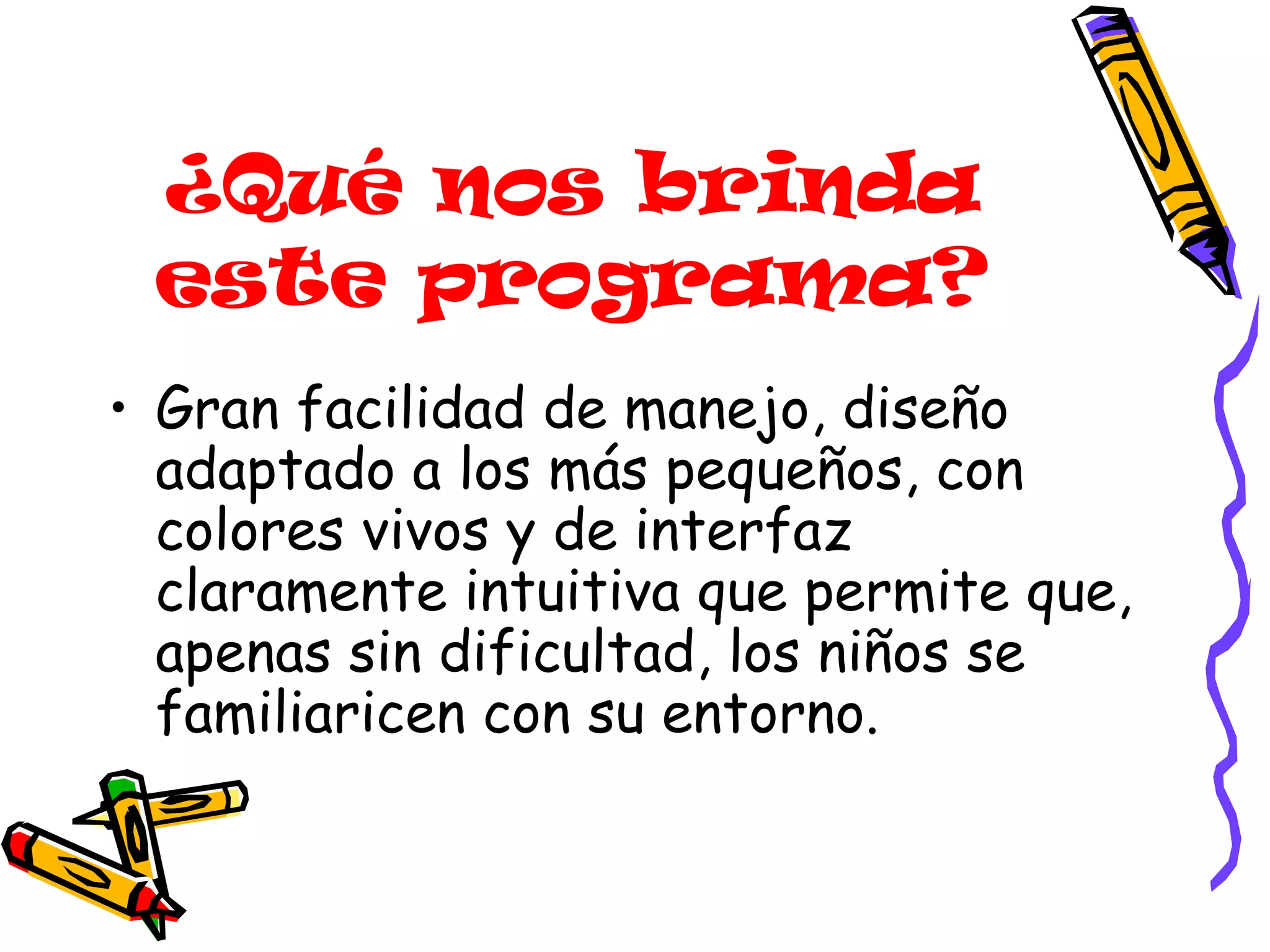 ¿Qué nos brinda este programa? Gran facilidad de manejo, diseño adaptado a los más pequeños, con colores vivos y de interfaz claramente intuitiva que permite que, apenas sin dificultad, los niños se familiaricen con su entorno.  