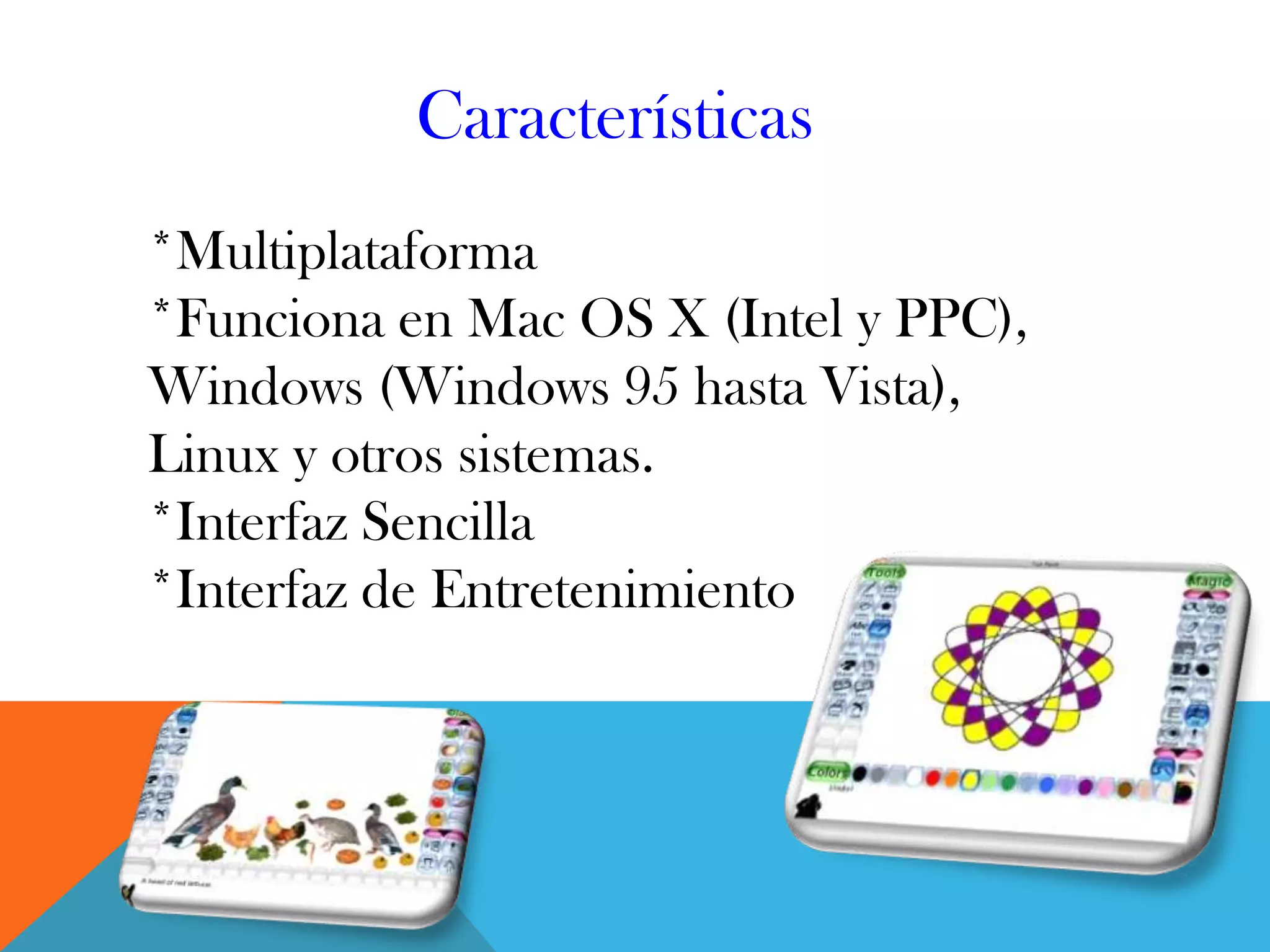 Características
*Multiplataforma
*Funciona en Mac OS X (Intel y PPC),
Windows (Windows 95 hasta Vista),
Linux y otros sistemas.
*Interfaz Sencilla
*Interfaz de Entretenimiento
 