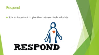 Respond
It is so important to give the costumer feels valuable
