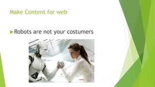 Make Content for web
Robots are not your costumers
