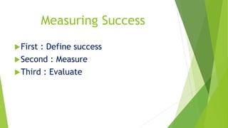 Measuring Success 
First : Define success 
Second : Measure 
Third : Evaluate 
 