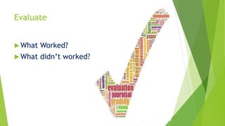Evaluate 
What Worked? 
 What didn’t worked? 
 