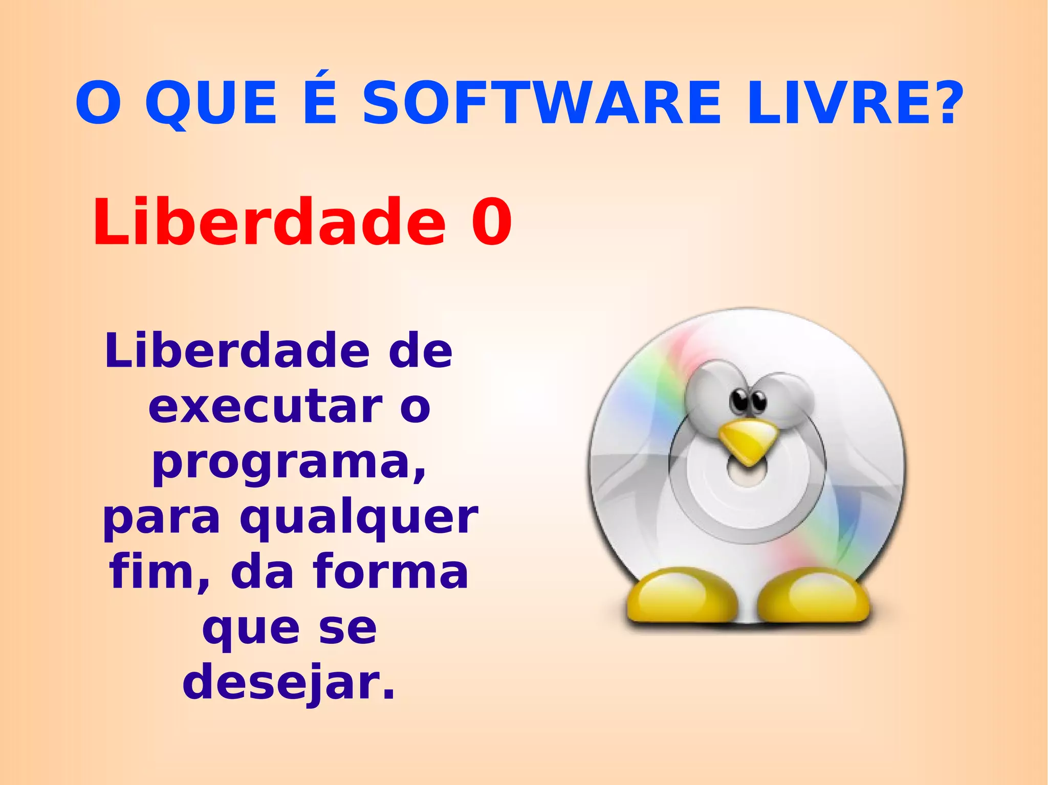 Liberdade 0 Liberdade de executar o programa, para qualquer fim, da forma que se desejar. O QUE É SOFTWARE LIVRE? 