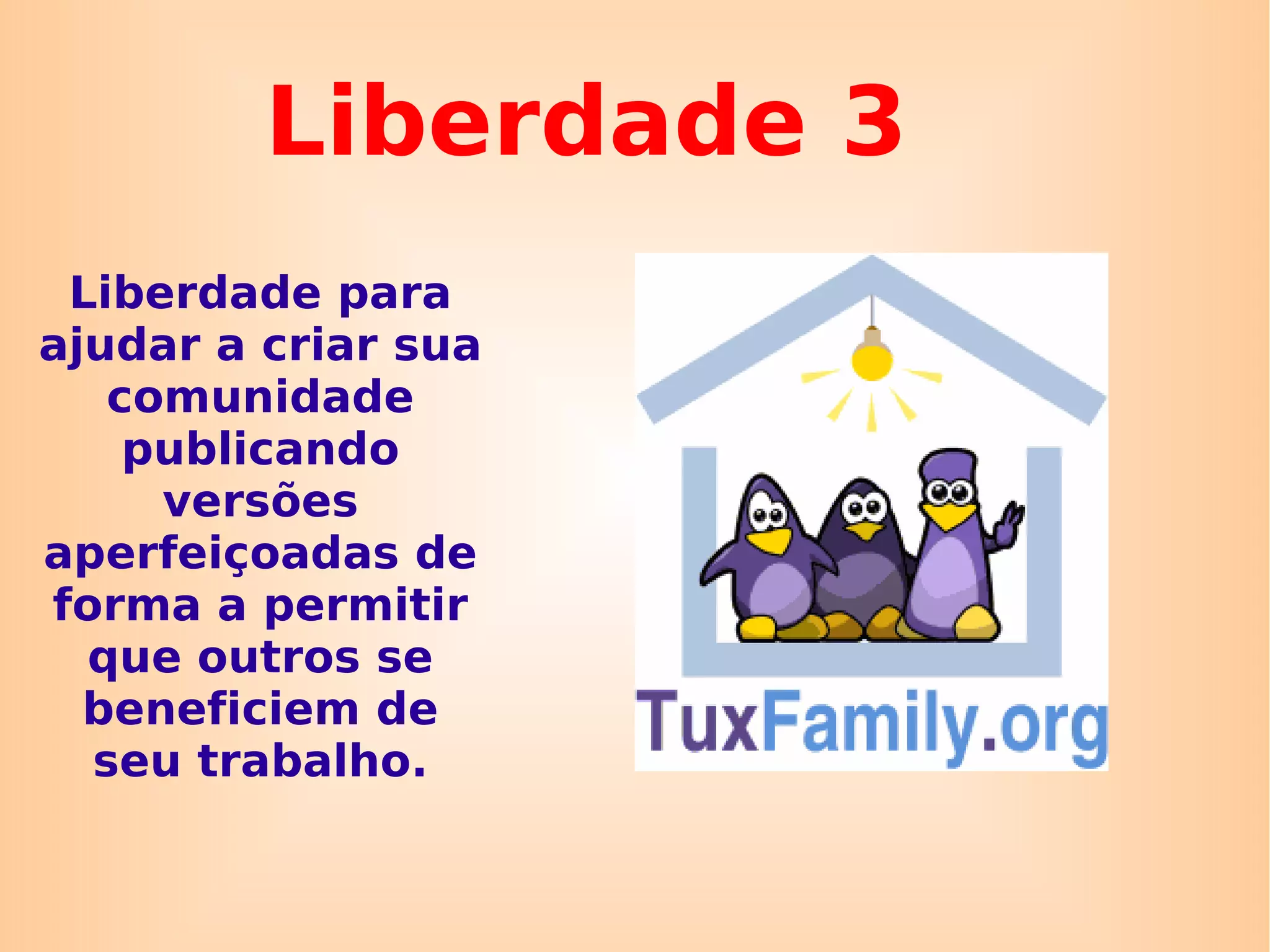 Liberdade 3 Liberdade para ajudar a criar sua comunidade publicando versões aperfeiçoadas de forma a permitir que outros se beneficiem de seu trabalho. 