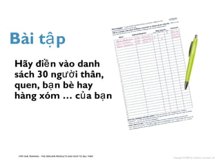Bài tập 
Hãy điền vào danh 
sách 30 người thân, 
quen, bạn bè hay 
hàng xóm … của bạn 
STEP ONE TRAINING – THE ORIFLAME PRODUCTS AND HOW TO SELL THEM Copyright ©2008 by Oriflame Cosmetics SA 
 