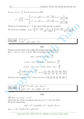 90 Ch÷ìng 2. Tuyºn tªp nhúng b i h» °c s­c 
C¥u 161 
8 
: 
x4  y4 = 
3 
4y 
 
1 
2x 
(x2  y2)5 + 5 = 0 
Gi£i 
°t x + y = a; x  y = b th¼ (ab)5 = 5. Ph÷ìng tr¼nh ¦u t÷ìng ÷ìng 
n 
4xy(x4  y4) = 3x  2y , 4xy(x2  y2)(x2 + y2) = 3x  2y 
§Ta câ 
1 
 
 
1 
Tua + 5b 
4xy = (a + b)(a  b); x2 + y2 = 
(x + y)2 + (x  y)2= 
(a2 + b2); 3x  2y = 
2 
2 
2 
Thay t§t c£ v o (1) ta ÷ñc 
1 
a + 5b 
(a + b)(a  b):ab: 
(a2 + b2) = 
2 
2 
, ab(a4  b4) = a + 5b , ab(a4  b4) = a  (ab)5b 
, a(a4b  b5  1 + a4b6) = 0 , a(b5 + 1)(a4b  1) = 0 
TH1 : a = 0 hiºn nhi¶n væ lþ 
Minh  
x + y = 5 
TH2 : b = 1 ) a = 5 ) 
, 
x  y = 1 
n Nguy5 5 p 
¹p 
8 
: 
x = 
5 p 
5  1 
2 
y = 
5 p 
5 + 1 
2 
TH3 : a4b = 1 , (ab) :a3 = 1 ,  5 p 
5a3 = 1 , a =  
1 
15 
p 
5 
p 
54 , 
; b = 15 
8 
: 
x + y =  
1 
15 
p 
5 
p 
54 
x  y = 15 
, 
8 
: 
x = 
p 
55  1 
2 15 
15 
p 
5 
y =  
p 
55 + 1 
2 15 
15 
p 
5 
Vªy h» ¢ cho câ nghi»m : (x; y) = 
  
5 p 
5  1 
2 
; 
5 p 
5 + 1 
2 
! 
; 
  
p 
55  1 
2 15 
15 
p 
5 
; 
p 
55 + 1 
2 15 
15 
p 
5 
! 
 
C¥u 162 
 
x4  y4 = 240 
x3  2y3 = 3(x2  4y2)  4(x  8y) = 0 
Gi£i 
¥y l  c¥u VMO-2010. Líi gi£i ng­n gån cõa nâ s³ l  
PT(1)  8:PT(2) , (x  2)4 = (y  4)4 
Nguy¹n Minh Tu§n - K62CLC To¡n Tin - HSPHN. My facebook : Popeye Nguy¹n 
 