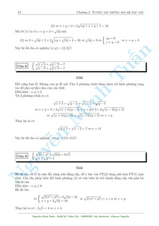 12 Ch÷ìng 2. Tuyºn tªp nhúng b i h» °c s­c 
p 
(2) , x + y + 2 + 2 
xy + x + y + 1 = 16 
M  tø (1) ta câ x + y = 3 + 
p 
xy n¶n 
(2) , 3 + 
q 
xy + 
p 
xy + 2 + 2 
p 
xy + 4 = 16 , 
p 
xy = 3 , 
 
xy = 9 
x + y = 6 
, x = y = 3 
Vªy h» ¢ cho câ nghi»m (x; y) = (3; 3) 
§n 
 p 
p 
p x + 5 + 
p 
y  2 = 7 
C¥u 8 
x  2 + 
y + 5 = 7 
TuGi£i 
èi xùng lo¤i II. Khæng cán g¼ º nâi. Cho 2 ph÷ìng tr¼nh b¬ng nhau rçi b¼nh ph÷ìng tung 
tâe º ph¡ sü khâ chàu cõa c«n thùc 
i·u ki»n : x; y  2 
Tø 2 ph÷ìng tr¼nh ta câ 
p 
Minh p 
p 
p 
x + 5 + 
y  2 = 
x  2 + 
y  5 
p 
p 
, x + y + 3 + 2 
(x + 5)(y  2) = x + y + 3 + 2 
(x  2)(y + 5) 
p 
p 
, 
(x + 5)(y  2) = 
(x  2)(y + 5) , x = y 
Thay l¤i ta câ 
n p 
p 
x + 5 + 
x  2 = 7 , x = 11 
NguyVªy h» ¢ cho câ nghi¹»m : (x; y) = (11; 11) 
 p 
p 
p 
x2 + y2 + 
2xy = 8 
2 
C¥u 9 
p p 
x + 
y = 4 
Gi£i 
H» ¢ cho câ v´ l  nûa èi xùng nûa ¯ng c§p, º þ bªc cõa PT(2) ang nhä hìn PT(1) mët 
chót. Ch¿ c¦n ph²p bi¸n êi b¼nh ph÷ìng (2) s³ vøa bi¸n h» trð th nh ¯ng c§p vøa ph¡ bä 
bît i c«n 
i·u ki»n : x; y  0 
H» ¢ cho 
, 
 p 
2(x2 + y2) + 2 
p 
xy = 16 
x + y + 2 
p 
xy = 16 
, 
p 
2 (x2 + y2) = x + y , x = y 
p 
x = 4 , x = 4 
Thay l¤i ta câ : 2 
Nguy¹n Minh Tu§n - K62CLC To¡n Tin - HSPHN. My facebook : Popeye Nguy¹n 
 
