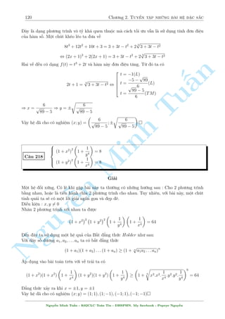 98 Ch÷ìng 2. Tuyºn tªp nhúng b i h» °c s­c 
Thay v o (2) t÷ìng ÷ìng 
p 
x  1)2 + x + 4( 
4( 
p 
x  1) 
p 
x  4( 
p 
x  1)2:x = 0 , 
2 
6664 
x = 
1 
4 
x = 4 ) y = 2 
9  
x = 
p 
17 
8 
p 
3 p 
1 
9  
17 
Nghi»m x = 
; x = 
khæng thäa m¢n i·u ki»n b¼nh ph÷ìng (1). 
n 
4 
8 
Vªy h» ¢ cho câ nghi»m : (x; y) = (4; 2) 
§ p 
x2 + 2y + 3 + 2y  3 = 0 
TuC¥u 175 
2(2y3 + x3) + 3y(x + 1)2 + 6x(x + 1) + 2 = 0 
Gi£i 
i·u ki»n : x2 + 2y + 3  0 
Ph÷ìng tr¼nh (2) t÷ìng ÷ìng 
2(2y3 + x3) + 3y(x + 1)2 + 6x2 Minh + 6x + 2 = 0 , 2(x + 1)3 + 3y(x + 1)2 + 4y3 = 0 
Rã r ng ¥y l  mët ph÷ìng tr¼nh thu¦n nh§t giúa y v  x+1. Ð ¥y ta s³ rót ra 2y = (x+1) 
thay v o (1) ta câ 
p 
14 
5 
x2  x + 2 = x + 4 , x =  
) y = 
 
 
9 
18 
Vªy h» ¢ cho câ nghi»m : n 14 
5 
(x; y) = 
 
; 
 
9 
18 
Nguy 
¹p 
2x3  4x2 + 3x  1 = 2x3(2  y) 
3  2y 
C¥u 176 
p 
p 
x + 2 = 14  x 
3  2y + 1 
Gi£i 
3 
i·u ki»n : x  2; y  
2 
H¼nh thùc b i h» qu£ thªt khæng ìn gi£n. º þ ph÷ìng tr¼nh (1) chia c£ 2 v¸ cho x2= 60 s³ 
cæ lªp ÷ñc x v  y, ta hi vång s³ ra ÷ñc i·u g¼ â 
4 
3 
1 
p 
(1) , 2  
+ 
 
= (4  2y) 
3  2y 
x 
x2 
x3 , 
 
1  
1 
x 
3 
+ 
 
1  
1 
x 
 
= 
p 
3  2y 
3 
+ 
p 
3  2y 
D¹ d ng th§y 2 v¸ câ d¤ng f(t) = t3 + t l  h m ìn i»u t«ng. Tø â suy ra 
p 
3  2y = 1  
1 
x 
thay v o (2) ta ÷ñc 
x + 2  3 p 
15  x = 1 
Nguy¹n Minh Tu§n - K62CLC To¡n Tin - HSPHN. My facebook : Popeye Nguy¹n 
 