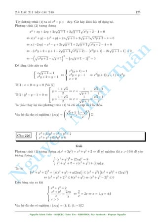 2.7 C¥u 181 ¸n c¥u 210 103 
p 
2 
x  1  1 
+ 2y = 
19 
5 
+ 
1 
y2 + 1 
N¸u y  2 th¼ ta câ V T  4  V P. Vªy y  2 
Ta ¡nh gi¡ ph÷ìng tr¼nh (2) nh÷ sau 
p 
1 
p 
V T = 
2x + y  2 + 
p 
2y  2x + 2  
2 
n 
Tu§Minh ¹n Nguys 
1 + 
1 
2 
 
3y  3 
¯ng thùc x£y ra khi y = 2 ) x = 2 
Vªy h» ¢ cho câ nghi»m : (x; y) = (2; 2) 
Tr£i qua kh¡ nhi·u nhúng c¥u h» sû döng ¡nh gi¡, ta mîi th§y ph÷ìng ph¡p n y khâ v  c¦n 
k¾ n«ng bi¸n êi tèt nh÷ th¸ n o. 
C¥u 184 
8 
: 
2x2 + xy = 1 
9x2 
2(1  x)4 = 1 + 
3xy 
2(1  x)2 
Gi£i 
i·u ki»n : x= 61 
Mët b i to¡n kh¡ °c s­c v  líi gi£i công s¡ng t¤o. 
3x 
°t 
2(1  x)2 = u ta lªp th nh mët h» mîi nh÷ sau 
 
2x2 + yx  1 = 0 
2u2 + yu  1 = 0 
¸n ¥y câ v´ èi xùng rçi. Nh÷ng ta khæng trø 2 ph÷ìng tr¼nh cho nhau m  câ ¡nh gi¡ nh÷ 
sau 
Rã r ng x v  u l  2 nghi»m ph¥n bi»t cõa ph÷ìng tr¼nh X2 + yX  1 = 0. Hiºn nhi¶n v¼ t½ch 
c:a l  tr¡i d§u. Theo h» thùc V i  et ta câ 
xu = 
c 
a 
, x: 
3x 
2(1  x)2 =  
1 
2 
, x = 
p 
3 
2 
1  
) y = 2 
Vªy h» ¢ cho câ nghi»m : (x; y) = 
  
1 + 
p 
3 
2 
! 
; 
; 2 
  
1  
p 
3 
2 
! 
 
; 2 
C¥u 185 
 
4x2y2 + xy2 + 4xy  3y3 + 1 = 7y2 
3xy  3y2  y + 1 = 0 
Gi£i 
Mët chót bi¸n êi ta ÷a h» ¢ cho v· th nh 
 
(2xy + 1)2 = 7y2 + 3y3  xy2 
2xy + 1 = y + 3y2  xy 
) (y + 3y2  xy)2 = 7y2 + 3y3  xy2 
Nguy¹n Minh Tu§n - K62CLC To¡n Tin - HSPHN. My facebook : Popeye Nguy¹n 
 