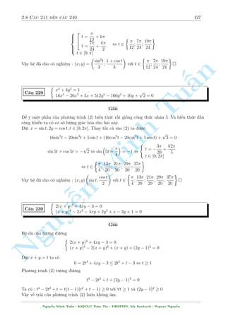 2.7 C¥u 181 ¸n c¥u 210 105 
C¥u 187 
 
3 p 
(x + y)2 +  
3x + 2y + 4 = 3 4x  4 
2(y + 1)2 
y + 1  18x  x3 
3 p 
 
= 17 
p 
2 
x  2 
 35  10x2 
Gi£i 
i·u ki»n : x  2 
Nh¼n v o ta th§y ph÷ìng tr¼nh (2) qu¡ khõng bè, g¦n nh÷ khæng thº l m «n ÷ñc mët chót 
p 
2 
n o. Nh÷ng h¢y º þ mët chót, câ mët ph¦n tû kh¡ °c bi»t â l  17 
x  2 
. ¢ n 
c«n l¤i 
cán b¼nh ph÷ìng !! Ph£i ch«ng t¡c gi£ cè þ º vªy nh¬m t¤o i·u ki»n cho x º ¡nh gi¡ mët 
c¡i g¼ â ch«ng ? Câ l³ l  tø ph÷ìng tr¼nh (1). 
§Ta thüc hi»n ¡nh gi¡ ph÷ìng tr¼nh (1) nh÷ sau 
(x + y)2 + 3x + 2y + 4 = 3 2:2:(x  1)  2 + 2 + x Tu 1 = x + 3 
, (x + y)2 + 2x + 2y + 1  0 , (x + y + 1)2  0 
¯ng thùc x£y ra khi x = 3 v  y = 4. Thay l¤i v o ph÷ìng tr¼nh (2) th§y thäa m¢n 
Vªy h» ¢ cho câ nghi»m : (x; y) = (3;4) 
Minh C¥u 188 
n Nguy3 p 
¹8 
: 
 x2  (y + 3)x  
+ y2 +  
2 = 0 
x 
4 
x 
3 
x 
2 
 2 
+ 
y 
y 
y 
 
4  3x 
y2 
 1  
4  6x 
y4 = 0 
Gi£i 
H÷îng gi£i cõa nâ kh¡ gièng c¥u 185. 
i·u ki»n : y6= 0 
H» ¢ cho t÷ìng ÷ìng 
 
x2  xy = 3x  y2  2 
x4  2x3y + x2y2 = (4  3x)y2 + y4 + 4  6x 
, 
 
x2  xy = 3x  y2  2 
(x2  xy)2 = (4  3x)y2 + y4 + 4  6x() 
() , 
 
3x  y2  2 
2 
= (4  3x)y2 + y4 + 4  6x 
, 9x2 + y4 + 4  6xy2  12x + 4y2 = (4  3x)y2 + y4 + 4  6x 
, 9x2  3xy2  6x = 0 , 3x(3x  y2  2) = 0 
¸n ¥y ta th¸ l¤i 3x  y2  2 = x2  xy tø (1) v o ph÷ìng tr¼nh tr¶n s³ ÷ñc : 
3x2(x  y) = 0 , 
2 
4 
x = 0 ) y2 + 2 = 0(V L) 
x = y ) y2  3y + 2 = 0 , 
 
y = x = 1 
y = x = 2 
Vªy h» ¢ cho câ nghi»m : (x; y) = (1; 1); (2; 2) 
Nguy¹n Minh Tu§n - K62CLC To¡n Tin - HSPHN. My facebook : Popeye Nguy¹n 
 