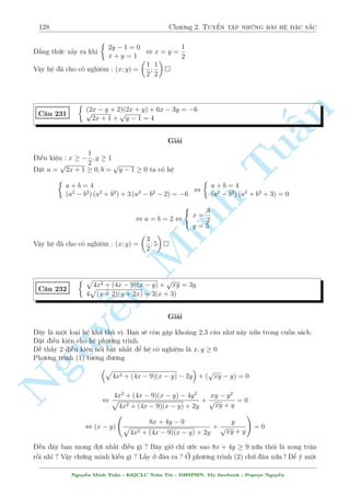106 Ch÷ìng 2. Tuyºn tªp nhúng b i h» °c s­c 
C¥u 189 
( 
x2 + xy + x + 3 = 0 
(x + 1)2 + 3(y + 1) + 2 
 
xy  
p 
x2y + 2y 
 
= 0 
Gi£i 
i·u ki»n : y  0 
p 
PT(2)  2:PT(1) , (x2 + 2) + 3y = 2 
(x2 + 2)y 
p 
n 
p 
°t 
x2 + 2 = a  0; 
y = b  0. Ph÷ìng tr¼nh trð th nh 
 
a = b ) y = x2 §a2 + 3b2 + 2 
= 2ab , 
a = 3b(L) 
Thay trð l¤i (1) ta d¹ d ng t¼m ra ÷ñc nghi»m. 
Vªy h» ¢ cho câ nghi»m : (x; y) = (1; 3) 
Tu 
x3y = 9 
C¥u 190 
3x + y = 6 
Gi£i 
H¼nh thùc b i h» qu¡ ìn gi£n. Ta câ Minh thº chån c¡ch th¸ tø (2) l¶n (1) º gi£i ph÷ìng tr¼nh bªc 
4. Tuy nhi¶n, ch¿ vîi ¡nh gi¡ kh¡ ìn gi£n, ta câ thº gi£i quy¸t nhanh b i n y. 
Nhªn th§y gi£ sû h» câ nghi»m th¼ x; y  0. p döng b§t ¯ng thùc AM-GM cho ph÷ìng tr¼nh 
(2) ta câ 
p 
3x + y = x + x + x + y  4 x3y = 4 
3  6 
Vªy h» ¢ cho væ nghi»m  
n Nguy 
(x2 ¹+ y2)(x + y + 1) = 25(y + 1) 
C¥u 191 
x2 + xy + 2y2 + x  8y = 9 
Gi£i 
H» ¢ cho t÷ìng ÷ìng 
4 p 
8 
: 
x2 + y2 
y + 1 
(x + y + 1) = 25 
x2 + y2 + x(y + 1) + (y + 1)2 = 10 (y + 1) 
, 
8 
: 
x2 + y2 
y + 1 
(x + y + 1) = 25 
x2 + y2 
y + 1 
+ (x + y + 1) = 10 
°t 
x2 + y2 
y + 1 
= a; x + y + 1 = b ta câ 
 
ab = 25 
a + b = 10 
, a = b = 5 , 
 
x2 + y2 = 5 (y + 1) 
x + y = 4 
, 
 
x = 3; y = 1 
x =  
3 
2 
; y = 
11 
2 
Vªy h» ¢ cho câ nghi»m : (x; y) = (3; 1); 
 
 
3 
2 
; 
11 
2 
 
 
Nguy¹n Minh Tu§n - K62CLC To¡n Tin - HSPHN. My facebook : Popeye Nguy¹n 
 