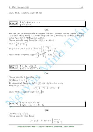 2.1 C¥u 1 ¸n c¥u 30 13 
Vªy h» ¢ cho câ nghi»m (x; y) = (4; 4) 
C¥u 10 
 
6x2  3xy + x = 1  y 
x2 + y2 = 1 
Gi£i 
n 
Mët c¡ch trüc gi¡c khi nh¼n th§y h» chùa tam thùc bªc 2 â l  thû xem li»u câ ph§¥n t½ch ÷ñc 
th nh nh¥n tû hay khæng ? Ta s³ thû b¬ng c¡ch t½nh  theo mët ©n câ ch½nh ph÷ìng hay 
khæng. Ngon l nh l  PT(1) x µp nh÷ ti¶n. 
Ph÷ìng tr¼nh ¦u t÷ìp 
ng ÷ìng (3x  1)(2x  y + 1) = 0 
1 
2 
2 
TuVîi x = 
) y =  
3 
3 
 
x = 0; y = 1 
Vîi y = 2x + 1 ) x2 + (2x + 1)2 = 1 , 
4 
3 
x =  
; y = 
  
Minh p 
! 
5 
 
5 
 
1 
2 
2 
4 
3 
Vªy h» ¢ cho câ nghi»m (x; y) = 
; 
; (0; 1); 
 
; 
 
3 
3 
5 
5 
 
p 
x p  2y  
C¥u 11 
p 
xy = 0 
x  1 + 
4y  1 = 2 
Gi£i 
Ph÷ìng tr¼nh ¦u l  d¤ng n ¯ng c§p rçi 
1 
i·u ki»n x  1; y  
Nguy¹4 
p 
p 
 p 
p 
 
Tø ph÷ìng tr¼nh ¦u ta câ : 
x + 
y 
x  2 
y 
= 0 , x = 4y 
Thay v o (2) ta câ p 
p 
x  
 1 + 
 
x  1 = 2 , x = 2 
1 
Vªy h» ¢ cho câ nghi»m (x; y) = 
2; 
 
2 
 
xy + x + y = x2  2y2 
C¥u 12 
p 
p 
x 
2y  y 
x  1 = 2x  2y 
Gi£i 
i·u ki»n : x  1; y  0 
Ph÷ìng tr¼nh ¦u t÷ìng ÷ìng 
(x + y) (2y  x + 1) = 0 , 
 
x = y 
x = 2y + 1 
Nguy¹n Minh Tu§n - K62CLC To¡n Tin - HSPHN. My facebook : Popeye Nguy¹n 
 