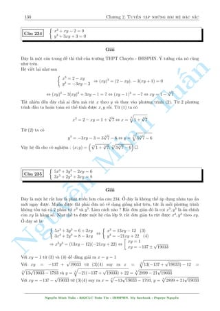 108 Ch÷ìng 2. Tuyºn tªp nhúng b i h» °c s­c 
TH1 : y = 0 ) x = 3 
TH2 : (2xy  3)3 = 4 
 
x2y2 + xy + 
45 
4 
 
, xy = 4 , x = 
4 
y 
¸n ¥y thay l¤i v o (2) d¹ d ng t¼m ra nghi»m. 
p 
73 
8 
p 
73 
8 
Vªy h» ¢ cho câ nghi»m : (x; y) = (3; 0); 
§n 
TuMinh ¹n Nguy  
3  
p 
73 
2 
; 
3  
! 
; 
  
3 + 
p 
73 
2 
; 
3 + 
! 
 
C¥u 195 
 
2x + 
p 
2  x + y  x2  y2 = 1 
2x3 = 2y3 + 1 
Gi£i 
Chuyºn v¸ v  b¼nh ph÷ìng (1) ta suy ra h» mîi sau 
 
5x2  3x  1 = y  y2 
2x3  2y3 = 1 
) 2x3  2y3 = 5x2  3x + y2  y 
, (x  y  1)(2x2  3x + 2xy + 2y2  y) = 0 
TH1 : x = y + 1 thay v o (2) d¹ d ng t¼m ÷ñc nghi»m. 
TH2 : K¸t hñp vîi ph÷ìng tr¼nh (1) sau khi b¼nh ph÷ìng ta lªp mët h» mîi 
 
2x2  3x + 2xy + 2y2  y = 0 
5x2  3x + y2  y = 1 
¥y l  h» gçm 2 tam thùc v  ta ¢ bi¸t c¡ch gi£i b¬ng ph÷ìng ph¡p UCT. 
Vªy h» ¢ cho câ nghi»m : (x; y) = 
  
3  
p 
3 
6 
; 
p 
3 
6 
3  
! 
 
C¥u 196 
8 
: 
p 
1 + 
p 
1  x2 = x 
 
1 + 2 
p 
1  y2 
 
1 
p 
1 + x 
+ 
1 
p 
1 + y 
= 
2 p 
1 + 
p 
xy 
Gi£i 
i·u ki»n : jxj  1; jyj  1; xy  0 
Vîi i·u ki»n tr¶n ta ti¸n h nh ¡nh gi¡ 
V T  
s 
2 
 
1 
1 + x 
+ 
1 
1 + y 
 
 
2 p 
1 + 
p 
xy 
¯ng thùc x£y ra khi x = y. Thay v o ph÷ìng tr¼nh (1) ta ÷ñc 
q 
1 + 
p 
1  x2 = x 
 
1 + 2 
p 
1  x2 
 
Nguy¹n Minh Tu§n - K62CLC To¡n Tin - HSPHN. My facebook : Popeye Nguy¹n 
 