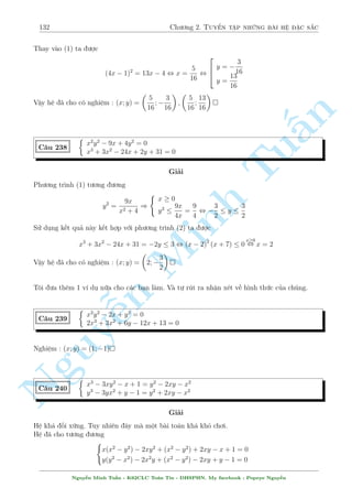 110 Ch÷ìng 2. Tuyºn tªp nhúng b i h» °c s­c 
Vîi xy = 3 ) y = 
3 
x 
, thay t§t c£ v o (1) ta ÷ñc 
x3  
 
3 
x 
3 
= 4 , 
2 
664 
x3 = 2  
p 
31 ) x = 3 p 
2  
p 
31 ) y = 
3 
3 p 
2  
p 
31 
x3 = 2 + 
p 
31 ) x = 3 p 
2 + 
p 
31 ) y = 
3 
3 p 
p 
2 + 
31 
T÷ìng tü vîi tr÷íng hñp xy = 3. Tuy   
nhi¶n tr÷íng hñp n y væ nghi»m. 
§n 
Vªy h» ¢ cho câ nghi»m : (x; y) = 
TuMinh n Nguy¹3 p 
2  
p 
31; 
3 
3 p 
2  
p 
31 
! 
; 
  
3 p 
2 + 
p 
31; 
3 
3 p 
2 + 
p 
31 
! 
 
C¥u 199 
 
x2 + y2 p = 1 
2(x  y)(1 + 4xy) = 
p 
3 
Gi£i 
Ph÷ìng tr¼nh ¦u khi¸n ta li¶n t÷ðng ¸n ph÷ìng ph¡p l÷ñng gi¡c hâa. 
°t x = sin t; y = cos t; t 2 [0; 2]. Thay v o ph÷ìng tr¼nh (2) ta ÷ñc 
(sin t  cos t)(1 + 2 sin 2t) = 
p 
6 
2 
, sin t  cos t + 2 sin 2t sin t  2 sin 2t cos t = 
p 
6 
2 
, sin t  cos t + cos t  cos 3t  sin 3t  sin t = 
p 
6 
2 
, 
8 
: 
cos 3t + sin 3t =  
p 
6 
2 
t 2 [0; 2] 
, t 2 
 
7 
36 
; 
31 
36 
; 
55 
36 
; 
11 
36 
; 
35 
36 
; 
39 
36 
 
Vªy h» ¢ cho câ nghi»m (x; y) = (sin t; cos t) vîi t 2 
7 
36 ; 31 
36 ; 55 
36 ; 11 
36 ; 35 
36 ; 39 
36 
	 
 
C¥u 200 
( p 
5y4  x4  6(x2  y2)  2xy = 0 
1 
(5y2 + x2)2  18 = 
2 
p 
xy(6  5y2  x2) 
Gi£i 
i·u ki»n : xy  0; 5y4  x4  0 
Mët h» kh¡ hay. Ð ¥y x²t ph÷ìng tr¼nh (2) ta coi x2 + 5y2 l  ©n ch½nh. 
H» ¢ cho t÷ìng ÷ìng 
(5y2 + x2)2 + 2 
p 
xy  36 = 0 
p 
xy(5y2 + x2)  12 
5y2+x2 = xy + 12 
p 
xy + 36 = ( 
p 
xy + 6)2 
Nguy¹n Minh Tu§n - K62CLC To¡n Tin - HSPHN. My facebook : Popeye Nguy¹n 
 