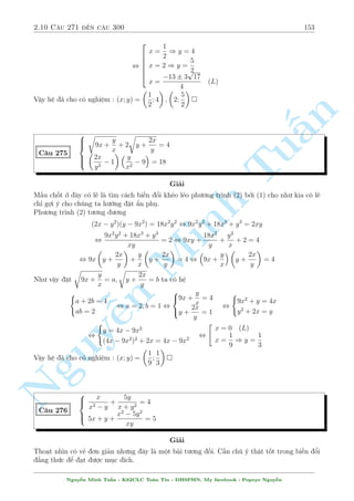 2.8 C¥u 211 ¸n c¥u 240 131 
Vªy h» ¢ cho câ nghi»m : (x; y) = (1; 1); 
 
3 p 
p 
19033  1793; 3 p 
2899  21 
13 
 
p 
19033 
 
3 p 
p 
19033  1793; 3 p 
2899 + 21 
13 
 
 
p 
19033 
3  
x3  8y3 3 3 p 
p 
p 
= 1 + 3xy  3x2y2 
C¥u 236 
8y3  3x3 = 1  3xy + 9x2y2 
§n 
Gi£i 
T¡c gi£ b i to¡n l  th¦y L¶ Trung T½n b¶n BoxMath. Nh¼n th¼ câ v´ Tukh¡ gièng c¥u tr¶n nh÷ng 
thüc ra b i n y ð level cao hìn r§t nhi·u. Tr÷îc h¸t ta h¢y cù l m quen thuëc ¢ 
H» t÷ìng ÷ìng ( 
x3 = 3x2y2 + 1 (1) 
8y3 = 3xy + 2 (2) 
L§y (1) nh¥n (2) v¸ theo v¸, ta ÷ñc 
x3y3 + 6x2y2 + 3xy + 2 = 0 (3) 
¥y l  mët ph÷ìng tr¼nh bªc 3 ©n xy tuy nhi¶n nghi»m kh¡ x§u. H¢y thû k¸t hñp vîi c¡c 
ph÷ìng tr¼nh kh¡c xem. 
L§y (3) trø (1) v¸ theo v¸, ta ÷ñc 
Minh (xy + 1)3 = x3 , xy = x  1 (4) 
Th¸ (4) v o (1), ta ÷ñc 
x3 + 3(x  1)2 + 1 = 0 
, 3x3 = (x  2)3 
n , 3x = x  2 
, x = 1  3  9 
1 + 3 
Thay l¤i v o (4) v  ta t¼m ra y = 
Nguy¹  
2 
! 
1 + 3 
Vªy h» ¢ cho câ nghi»m : (x; y) = 
1  3  9; 
 
2 
 
(x  y)4 = 13x  4 
C¥u 237 
p 
p 
p 
x + y + 
3x  y = 
2 
Gi£i 
i·u ki»n : y  minfx; 3xg 
Ph÷ìng tr¼nh (2) t÷ìng ÷ìng 
3 p 
3 3 p 
p 
3 p 
x + y + 3x  y + 2 
p 
(x + y)(3x  y) = 2 
p 
(x + y)(3x  y) , 
,1  2x = 2 
8 
: 
x  
1 
2 
(2x  1)2 = 3x2 + 2xy  y2 
,(x  y)2 = 4x  1 
Nguy¹n Minh Tu§n - K62CLC To¡n Tin - HSPHN. My facebook : Popeye Nguy¹n 
 