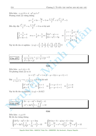 132 Ch÷ìng 2. Tuyºn tªp nhúng b i h» °c s­c 
Thay v o (1) ta ÷ñc 
(4x  1)2 = 13x  4 , x = 
5 
16 
, 
2 
64 
y =  
3 
16 
y = 
13 
16 
 
 
 
 
5 
3 
5 
13 
Vªy h» ¢ cho câ nghi»m : (x; y) = 
; 
; 
; 
 
16 
16 
16 
16 
§n 
 
x2y2  9x + 4y2 = 0 
C¥u 238 
x3 + 3x2  24x + 2y + 31 = 0 
TuGi£i 
Ph÷ìng tr¼nh (1) t÷ìng ÷ìng 
( 
9x 
x  0 
y2 = 
) 
9x 
9 
3 
3 
x2 + 4 
y2  
= 
,  
 y  
4x 
4 
2 
2 
Sû döng k¸t qu£ n y k¸t hñp vîi ph÷ìMinh ng tr¼nh (2) ta ÷ñc 
x3 + 3x2  24x + 31 = 2y  3 , (x  2)2 x0 
(x + 7)  0 
, x = 2 
 
 
3 
Vªy h» ¢ cho câ nghi»m : (x; y) = 
2; 
 
2 
Tæi ÷a th¶m 1 v½ dö núa n cho c¡c b¤n l m. V  tü rót ra nhªn x²t v· h¼nh thùc cõa chóng. 
Nguy 
x2y2 ¹ 2x + y2 = 0 
C¥u 239 
2x3 + 3x2 + 6y  12x + 13 = 0 
Nghi»m : (x; y) = (1;1) 
 
x3  3xy2  x + 1 = y2  2xy  x2 
C¥u 240 
y3  3yx2 + y  1 = y2 + 2xy  x2 
Gi£i 
H» kh¡ èi xùng. Tuy nhi¶n ¥y m  mët b i to¡n kh¡ khâ chìi. 
H» ¢ cho t÷ìng ÷ìng 
( 
x(x2  y2)  2xy2 + (x2  y2) + 2xy  x + 1 = 0 
y(y2  x2)  2x2y + (x2  y2)  2xy + y  1 = 0 
Nguy¹n Minh Tu§n - K62CLC To¡n Tin - HSPHN. My facebook : Popeye Nguy¹n 
 