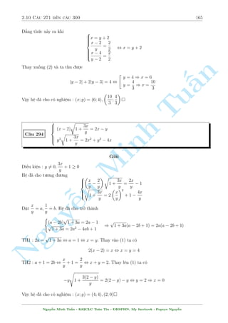 2.9 C¥u 241 ¸n c¥u 270 143 
p döng b§t ¯ng thùc AM  GM cho v¸ ph£i ta câ 
p 
xy 
x + y 
 
3 
8 
 
p 
xy 
2 
p 
xy 
 
3 
8 
= 
1 
8 
¯ng thùc x£y ra khi x = y. Thay v o (2) d¹ d ng gi£i ra x = y = 1 
Vªy h» ¢ cho câ nghi»m : (x; y) = (1; 1) 
n 
 p 
p 
p 
p 
§xy  C¥u 258 
 
(x  y)( 
xy  2) + 
p 
 
x = y + 
y 
(x + 1) 
y + 
xy + x(1  x) 
= 4 
TuGi£i 
åc h÷îng gi£i v  thû xem lo¤i h» n y ¢ rìi v o c¥u n o rçi nh² ! 
Ph÷ìng tr¼nh (1) t÷ìng ÷ìng 
p 
 
y2 
q 
xy + (x  y) 
xy  2 
 x  y 
 
+ 
p 
p 
p 
= 0 
xy + (x  y) 
xy  2 
+ y 
x + 
y 
2 
Minh 3 
p 
, (x  y) 
4 q 
y + 
xy  2 1 
 
+ 
p 
p 
5 = 0 () 
p 
xy + (x  y) 
xy  2 
+ y 
x + 
y 
p 
Gií ta mong r¬ng y + 
xy  2. Thªt vªy, tø (2) ta câ 
n p 
4 
y + 
xy = 
+ x2  x 
x + 1 
NguyGií ph£i chùng minh 
¹4 
+ x2  x  2 , (x  1)2(x + 2)  0 (Right) 
x + 1 
Vªy tø (*) suy ra x = y thay v o (2) ta ÷ñc 
2 
 
 
(x + 1) 
3x  x2= 4 , 
6664 
x = 1 
x = 
1 + 
p 
17 
4 
x = 
1  
p 
17 
4 
(L) 
Vªy h» ¢ cho câ nghi»m : (x; y) = (1; 1) ; 
  
1 + 
p 
17 
4 
; 
1 + 
p 
17 
4 
! 
 
Mët c¥u g¦n t÷ìng tü 
Nguy¹n Minh Tu§n - K62CLC To¡n Tin - HSPHN. My facebook : Popeye Nguy¹n 
 