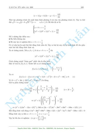 2.9 C¥u 241 ¸n c¥u 270 147 
Thay l¤i v o (1) v  (2) ta thu ÷ñc h» mîi sau 
8 
: 
x  
y 
p 
15 
4 
= 
1 
2 
y  
x 
p 
15 
4 
= 
7 
16 
, 
8 
x = 8 + 
: 
p 
15 
4 
7 
y = 7 + 2 
p 
15 
(TM) 
  
p 
! 
7 
15 
p 
Vªy h» ¢ cho câ nghi»m : (x; y) = 
8 + 
; 7 + 2 
15 
 
4 
§n 
 
9xy3  24y2 + (27x2 + 40)y + 3x  16 = 0 
C¥u 265 
y2 + (9x  10)y + 3(x + 3) = 0 
TuGi£i 
Þ t÷ðng b i to¡n gièng c¥u 222 nh÷ng h¼nh thùc cçng k·nh hìn. 
H» ¢ cho vi¸t l¤i 
( 
Minh ( 
9xy3 + 27x2y + 3x + y2 = 25y2  40y + 16 
(9xy + 1)(y2 + 3x) = (5y  4)2 
, 
y2 + 9xy + 3x + 1 = 10y  8 
(9xy + 1) + (y2 + 3x) = 2(5y  4) 
Rã r ng 2 sè 9xy + 1 v  y2 + 3x l  nghi»m cõa ph÷ìng tr¼nh 
X2  2(5y  4)X + (5y  4)2 = 0 , X = 5y  4 
Tø â suy ra 
n 2 
( 
( 
9xy + 1 = 5y  4 
3x = 5y  y2  4 
, 
, 
y2 + 3x = 5y  4 
3y(5y  y2  4) + 1 = 5y  4 
Nguy¹66664 y = 1 ) x = 0 
y = 2  
r 
7 
3 
) x = 
p 
21 
9 
1  
y = 2 + 
r 
7 
3 
) x = 
p 
21 
9 
1 + 
Vªy h» ¢ cho câ nghi»m : (x; y) = 
  
1  
p 
21 
9 
; 2  
r 
7 
3 
! 
; 
  
1 + 
p 
21 
9 
; 2 + 
r 
7 
3 
! 
; (0; 1) 
C¥u 266 
8 
: 
x + 
x3 
x + 1 
= (y + 2) 
p 
(x + 1) (y + 1) 
4x 
p 
x + 1 
p 
y + 1 + 8x = (4x2  4x  3) 
Gi£i 
i·u ki»n : x  1; y  1 
º þ khi chia 2 v¸ cõa (1) cho 
p 
x + 1 ta s³ cæ lªp ÷ñc 2 ©n v  hi vång nâ s³ câ g¼ â °c bi»t. 
Thüc hi»n ph²p chia v  ta thu ÷ñc 
x2 
p 
x + 1 
+ 
x 
(x + 1) 
p 
x + 1 
= (y + 2) 
p 
y + 1 
Nguy¹n Minh Tu§n - K62CLC To¡n Tin - HSPHN. My facebook : Popeye Nguy¹n 
 