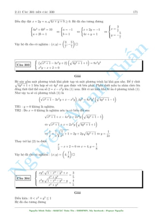 2.9 C¥u 241 ¸n c¥u 270 149 
Tø â suy ra 
x = 
1 
6 
  
q 
3 
10 + 3 
p 
159  
11 
3 p 
10 + 3 
p 
159 
! 
 
1 
3 
Vªy h» ¢ cho câ nghi»m : (x; y) = 
 
3; 
5 
4 
 
; 
  
 
p 
3 
2 
; 
p 
3 
2 
4 + 3 
! 
; 
 
a; 
a2 
a + 1 
 
 1 
vîi 
  
1 
a = 
§n 
6 
TuMinh n Nguy¹3 p 
10 + 3 
p 
159  
11 
3 p 
10 + 3 
p 
159 
! 
 
1 
3 
C¥u 267 
 
p 
x + 5y 
x + y2 + 9 = 6 
(2y  
p 
x  4) 
p 
x = y + 4 
Gi£i 
i·u ki»n : x  0 
H» ¢ cho t÷ìng ÷ìng ( 
p 
( 
x  3)2 = y(5  y) (3) 
x  2(y  2) 
p 
x + y + 4 (4) 
Tø (3) ta câ ngay y(5  y)  0 
Tø (4) ta câ 0p 
x = y2  5y  0 , y(5  y)  0 
Tø 2 i·u tr¶n ta th§y ngay i·u ki»n r ng buëc ¢ tr¡i ng÷ñc nhau. Vªy ¯ng thùc x£y ra khi 
 
y = 0 ) x = 9 (L) 
y = 5 ) x = 9 (TM) 
Vªy h» ¢ cho câ nghi»m : (x; y) = (9; 5) 
C¥u 268 
 p 
x + 2y + 3 + 
p 
p 9x + 10y + 11 = 10 
12x + 13y + 14 + 
p 
28x + 29y + 30 = 20 
Gi£i 
¥y l  mët lo¤i h» cüc k¼ khâ chàu chù þ t÷ðng khæng khâ m§y. Xu§t hi»n kh¡ nhi·u c«n thùc 
v  i·u ki»n khæng thº gâi gån ÷ñc. Vªy t¤m thíi bä qua b÷îc n y. 
Vîi lo¤i n y th÷íng ta s³ °t ©n º cè g­ng ÷a nâ v· thu¦n nh§t. Tùc l  ngh¾ c¡ch °t sao 
cho h¬ng sè m§t h¸t i. 
°t u = x + y + 1; v = y + 2. Ta câ h» mîi nh÷ sau 
(p 
u + v + 
p 
9u + v = 10 
p 
12u + v + 
p 
28u + v = 20 
) 
p 
12u + v + 
p 
28u + v = 2 
p 
u + v + 
p 
9u + v 
 
C«n thùc v¨n kh¡ nhi·u. Tuy nhi¶n nâ ang thu¦n nh§t. Tø â ta câ 
p 
12t + 1 + 
p 
28t + 1 = 2 
p 
t + 1 + 
p 
9t + 1 
 
, t = 
5 
4 
Nguy¹n Minh Tu§n - K62CLC To¡n Tin - HSPHN. My facebook : Popeye Nguy¹n 
 