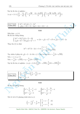 154 Ch÷ìng 2. Tuyºn tªp nhúng b i h» °c s­c 
i·u ki»n : x; y6= 0; x6= y2; y6= x2 
Ph÷ìng tr¼nh (2) t÷ìng ÷ìng 
y + 
x 
y 
+ 5x  
5y 
x 
= 5 , 
x + y2 
x 
+ 5: 
x2  y 
x 
= 5 
x2  y 
x + y2 
¸n ¥y °t 
= a; 
= b ta câ h» mîi 
x 
y 
n 
Tu§Minh n Nguy¹8 
: 
1 
a 
+ 
5 
b 
= 4 
b + 5a = 5 
, a = 
1 
2 
; b = 
5 
2 
, 
( 
2(x2  y) = x 
2(x + y2) = 5y 
, 
2 
66664 
x =  
3 
2 
; y = 3 
x = 1; y = 
1 
2 
x = 
3 
2 
; y = 
3 
2 
Vªy h» ¢ cho câ nghi»m : (x; y) = 
 
 
3 
2 
 
; 
; 3 
 
1; 
1 
2 
 
; 
 
3 
2 
; 
3 
2 
 
 
C¥u 277 
8 
: 
1 
(x + y + 1) 
+ 
1 
(x  y + 1)2 = 2 
x2 + 2x = y2 
Gi£i 
i·u ki»n : y6= (x + 1) 
Tø ph÷ìng tr¼nh (2) ta câ 
(x + 1)2  y2 = 1 , (x  y + 1)(x + y + 1) = 1 
°t 
1 
x + y + 1 
= a; 
1 
x  y + 1 
= b ta câ h» mîi 
( 
a3 + b3 = 2 
ab = 1 
, 
( 
a = 1 
b = 1 
, 
( 
x + y + 1 = 1 
x  y + 1 = 1 
, 
 
x = 0 
y = 0 
Vªy h» ¢ cho câ nghi»m : (x; y) = (0; 0) 
C¥u 278 
8 
: 
2x  y  xy2  
= 2xy(1  x) 
(x2 + 2y2) 
1 + 
1 
xy 
2 
= 12 
Gi£i 
i·u ki»n : x; y6= 0 
H» ¢ cho t÷ìng ÷ìng 
8 
(2x2y  xy2) + 2x  y = 2xy 
(x2 + 2y2) 
: 
 
1 
x2y2 + 
2 
xy 
+ 1 
 
= 12 
, 
8 
: 
2x(xy + 1)  y(xy  
+ 1) = 2xy 
1 
2x 
1 
2y 
+ 
+ x2 + 2 
+ 
y2 y 
x2 x 
+ y2 
 
= 12 
Nguy¹n Minh Tu§n - K62CLC To¡n Tin - HSPHN. My facebook : Popeye Nguy¹n 
 