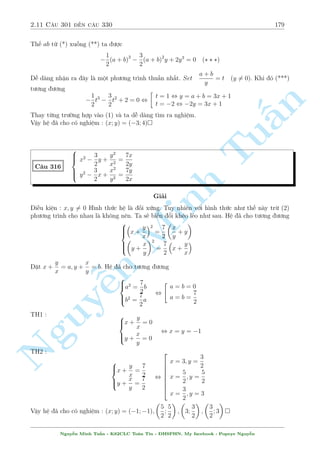 2.10 C¥u 271 ¸n c¥u 300 157 
Ph÷ìng tr¼nh (1) t÷ìng ÷ìng vîi 
(y  3)x p 
x2 + y  
p 
x2 + 3 
= y  3 
TH1 : y = 3 thay v o (2) ta ÷ñc 
p 
x2 + 3 + 
x = x + 3 
n 
Ti¸n h nh b¼nh ph÷ìng 2 l¦n ta thu ÷ñc ph÷ìng tr¼nh sau : 
§4x3  25x2  48x  36 = 0 
Ph÷ìng tr¼nh bªc 3 n y câ nghi»m duy nh§t l´. Ph÷ìng ph¡p tæi ¢ Tun¶u ð c¥u 215. Coi nh÷ 
mët b i tªp cho b 
¤n åc. 
p 
p 
 
1 
Nghi»m : x = 
25 + 45001  1080 
251 + 45001 + 1080 
251 
 
12 
p 
p 
TH2 : 
x2 + y  
x2 + 3 = x thay xuèng (2) ta ÷ñc 
p 
p 
x2 + 3 + 
x = 3 , x = 1 ) y = 8 
Vªy h» ¢ cho  
câ nghi 
»m : 
Minh p 
p 
 
 
1 
(x; y) = (1; 8); 
25 + 45001  1080 
251 + 45001 + 1080 
251 
; 3 
 
12 
 
p 
p 
x2 + 2x 
n y = y2: 
p 
y 
C¥u 283 
p 
p 
p 
p 
p 
(4x3 + y3 + 3x2: 
x)(15 
x + y) = 3 
x(y 
y + x 
y + 4x 
x)2 
Nguy¹Gi£i 
T¡c gi£ b i to¡n l  Hoanghai1195, mët Smod tr¶n di¹n  n k2pi. Nhúng b i h» cõa anh th÷íng 
l  cüc m¤nh, þ t÷ðng ¦y t½nh ¡nh è v  th¡ch thùc. 
i·u p 
ki»n : x; y  0 
p 
°t 
x = a; 
y = b h» vi¸t l¤i th nh 
( 
a4 + 2a3b = b5 
(4a6 + b6 + 3a5)(15a + b2) = 3a (b4 + a2b + 4a3)2 
Ta câ : a = b = 0 l  mët nghi»m cõa h». 
Gií x²t a; b  0. °t b = ka. Ph÷ìng tr¼nh (1) khi â trð th nh 
3 3 p 
p 
3 3 p 
p 
1 + 2k = ak5 , a = 
1 + 2k 
k5 () 
Ph÷ìng tr¼nh (2) trð th nh 
 
4a6 + a6k6 + 3a5  
15a2 + k2a2 
= 3a 
 
k3a3 + a3k + 4a32 
Nguy¹n Minh Tu§n - K62CLC To¡n Tin - HSPHN. My facebook : Popeye Nguy¹n 
 