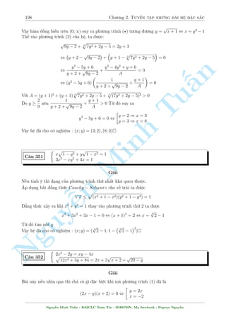 168 Ch÷ìng 2. Tuyºn tªp nhúng b i h» °c s­c 
C¥u 298 
 
x3  3xy2 = 1 
3x2y  y3 =  
p 
3 
N¸u b i to¡n gèc ph½a tr¶n ta n¥ng th nh bªc 4,5 th¼ ta s³ ÷ñc nhúng h» ¯ng c§p bªc 4,5 
kh¡ ¡nh è. Mët líi khuy¶n nhä cho c¡c b¤n : khi g°p nhúng h» ¯ng c§p nghi»m qu¡ l´, h¢y 
nhî ¸n b i to¡n tr¶n, r§t câ thº þ t÷ðng cõa nâ l  th¸. 
 
§n 
p 
4(x + y)(x + 1)(y + p 
1) = 5xy + (x + y + 1)3 C¥u 299 
(2  x)(x  1) = 
(3  y)(y  1) 
TuGi£i 
Mët b i to¡n h§p d¨n. H¢y còng tæi ph¥n t½ch nâ. 
p 
p Tr÷îc h¸t nhªn th§y sü b§t ên trong ph÷ìng tr¼nh (2). T¤i sao l¤i l  
(2  x)(x  1) = 
(3  y)(y  1) chù khæng ph£i l  (2  x)(x  1) = (3  y)(y  1). Ph£i ch«ng t¡c gi£ cè þ º 
nh÷ vªy háng t¤o i·u ki»n cõa ©n º ¡nh gi¡ mët c¡i g¼ â ? 
Ti¸p theo chóng ta º þ ph÷ìng tr¼nh (1). N¸u tinh þ ta s³ nhªn ra sü thu¦n nh§t cõa 3 bi¸n 
x; y; 1. °c bi»t nghi»m cõa h» l¤i l  x = y = 1. Ph£i ch«ng l  3 bi¸n b¬ng nhau ? Câ v´ mòi 
b§t ¯ng thùc ¢ thoang tho£ng ¥u Minh ¥y. º ÷a v· 3 bi¸n ta khæng ng¤i °t th¶m ©n. 
i·u ki»n : 1  x  2; 1  y  3 
°t z = 1 th¼ x  z; y  z 
Ph÷ìng tr¼nh (1) t÷ìng ÷ìng 
, (x + y + z)3 + 5xyz = 4(x + y)(x + z)(y + z) 
, x3 + y3 + n z3 + 5xyz = (x + y)(y + z)(x + z) 
, x3 + y3 + z3 + 5xyz = xy(x + y) + yz(y + z) + xz(x + z) + 2xyz 
Nguy, x3 + ¹y3 + z3 + 3xyz = xy(x + y) + yz(y + z) + xz(x + z) 
¸n ¥y nhúng ai y¶u m¸n b§t ¯ng thùc khæng thº khæng nhªn ra ¥y l  mët d¤ng cõa b§t 
¯ng thùc Schur. Ta câ V T  V P. ¯ng thùc x£y ra khi 3 bi¸n b¬ng nhau ho°c 2 bi¸n b¬ng 
nhau, bi¸n cán l¤i b¬ng 0. T§t nhi¶n tr÷íng hñp (2) khæng x£y ra do i·u ki»n. 
Vªy h» ¢ cho câ nghi»m : (x; y) = (1; 1) 
C¥u 300 
8 
: 
p 
x + 
p 
y + 
p 
2x  y = 
3 
2 
(x + y + xy + 1)(2x  y + 1) = 
125 
64 
Gi£i 
Ti¸p töc ¸n mët b i h» thuëc lo¤i kh¡ dà. 
º þ mët chót th¼ ph÷ìng tr¼nh (2) s³ l  
Nguy¹n Minh Tu§n - K62CLC To¡n Tin - HSPHN. My facebook : Popeye Nguy¹n 
 