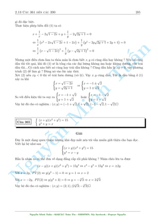 2.11 C¥u 301 ¸n c¥u 330 175 
Nghi»m t thù hai lo¤i do i·u ki»n c«n thùc. Tø â suy ra y6 = 
x3 
15 
thay l¶n (1) ta ÷ñc 
r 
x3 + 
x3 
15 
0 
B@ 
2 + 
x4 
p 
x 
p 
15 
x3 + 
n 
Tu§Minh n Nguy¹x3 
3 
1 
CA 
= 
22x2 
5 
, 
4 
 
2 + 
3x 
4 
 
= 
22x 
5 
Ph÷ìng tr¼nh n y khæng khâ. B¼nh ph÷ìng gi£i bªc 3 thæi. Ta s³ gi£i ra 
2 
664 
x = 
4 
15 
r 
! y =  6 
64 
50625 
x = 
80 
3 
r 
! y =  6 
102400 
81 
Vªy h» ¢ cho câ nghi»m : (x; y) = 
  
4 
15 
r 
; 6 
64 
50625 
! 
; 
  
80 
3 
r 
; 6 
102400 
81 
! 
 
C¥u 309 
( 
(x + y)2 + 
2y 
x 
+ 
1 
x2 + 2y = 5 + 4x 
x2 + x 
 
y  
p 
2x  y 
 
= 2x  1 
Gi£i 
i·u ki»n : x6= 0; 2x  y  0. 
H» ¢ cho t÷ìng ÷ìng 
8 
: 
(x + y)2 + 
2(x + y) 
x 
+ 
1 
x2 
 2(2x  y) = 7 
x + y  
p 
2x  y = 2  
1 
x 
, 
8 : 
 
x + y + 
1 
x 
2 
 2(2x  y) = 7 
x + y + 
1 
x 
 
p 
2x  y = 2 
°t x + y + 
1 
x 
= a; 
p 
2x  y = b  0. Ta câ 
( 
a  b = 2 
a2  2b2 = 7 
, 
( 
a = 3; b = 1 
a = 5; b = 3 
TH1 : a = 3; b = 1 ta câ 
8 
: 
x + y + 
1 
x 
= 3 
2x  y = 1 
, 
 
x = 
1 
3 
; y =  
1 
3 
x = 1; y = 1 
TH2 : a = 5; b = 3 ta câ 
8 
: 
x + y + 
1 
x 
= 5 
2x  y = 9 
, 
2 
64 
x = 
7  
p 
46 
3 
; y =  
p 
46 
3 
13 + 2 
x = 
7 + 
p 
46 
3 
; y = 
p 
46  13 
2 
3 
Nguy¹n Minh Tu§n - K62CLC To¡n Tin - HSPHN. My facebook : Popeye Nguy¹n 
 