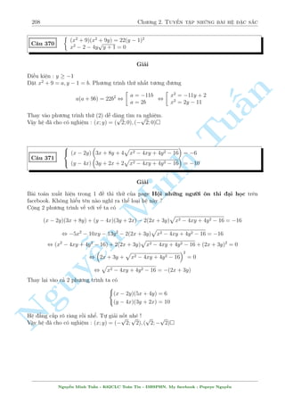 178 Ch÷ìng 2. Tuyºn tªp nhúng b i h» °c s­c 
, 
( 
a + b = 6 
p 
a2 + 2 + 
p 
7 
p 
b2 + 2 = 2 
(V N) 
Vªy h» ¢ cho væ nghi»m  
 p 
p 
n 
p 5x2 + 2xy + 2y2 + 
5y2 + 2xy + 2x2 = 3(x + y) 
C¥u 314 
2x + y + 1 + 2: 7x + 12y + 8 = 2xy + y + 5 
§Gi£i 
Nhªn th§y ngay sü thu¦n nh§t cõa ph÷ìng tr¼nh (1) v  d¹ th§y x Tu= y th¼ ph÷ìng tr¼nh (1) 
óng, vªy ta ti¸n h nh t¡ch cho phò hñp. Ta câ 
q 
q 
V T = 
(x  y)2 + (2x + y)2 + 
(x  y)2 + (2y + x)2  j2x + yj + j2y + xj  3 (x + y) 
«ng thùc x£y ra khi x = y  0. Thay v o ph÷ìng tr¼nh (2) ta ÷ñc 
p 
3x + 1 + 2 19x + 8 = 2x2 + x + 5 
Ta t¼m ÷ñc 2 nghi»m l  0; 1. Tø â Minh câ h÷îng th¶m bît l÷ñng li¶n hñp cho tèt. Ph÷ìng tr¼nh 
t÷ìng ÷ìng 
p 
 
 
, 
3x + 1  (x + 1) 
+ 2 
n Nguy3 p 
3 ¹p 
3 p 
19x + 8  (x + 2) 
 
= 2x2  2x 
, (x  x2) 
2 
4 1 
p 
3x + 1 + x + 1 
+ 2: 
x + 7 
3 q 
3 
(19x + 8)2 + (x + 2) 19x + 8 + (x + 2)p 
2 
+ 2 
3 
5 = 0 
Hiºn nhi¶n em trong ngo°c luæn d÷ìng do i·u ki»n cõa (1). 
Vªy h» ¢ cho câ nghi»m : (x; y) = (0; 0); (1; 1) 
C¥u 315 
 
5x2 + 6x + 3xy + y + 5 = 0 
9x3 + 21x2 + 27x + 2y3 + 7 = 0 
Gi£i 
H» ¢ cho t÷ìng ÷ìng 
 
4(x + 1)2 + (x  1)2 + y (3x + 1) = 0 
8(x + 1)3 + (x  1)3 + 2y3 = 0 
°t 2(x + 1) = a; x  1 = b. H» ¢ cho t÷ìng ÷ìng 
 
a2 + b2 + y (a + b) = 0 
a3 + b3 + 2y3 = 0 
, 
 
(a + b)2  2ab + y (a + b) = 0 () 
(a + b)3  3ab (a + b) + 2y3 = 0 () 
Nguy¹n Minh Tu§n - K62CLC To¡n Tin - HSPHN. My facebook : Popeye Nguy¹n 
 