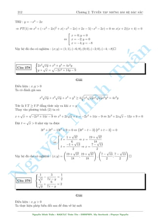 182 Ch÷ìng 2. Tuyºn tªp nhúng b i h» °c s­c 
, 
8 
: 
3 
 
(x + y)2 + 
1 
(x + y)2 
 
+ 2 
 
(x  y)2 + 
1 
(x  y)2 
 
= 35 
2 
 
x + y + 
1 
x + y 
 
+ 
 
x  y + 
1 
x  y 
 
= 9 
, 
n 
Tu§Minh n Nguy¹8 
: 
3 
 
x + y + 
1 
x + y 
2 
+ 2 
 
x  y + 
1 
x  y 
2 
= 45 
2 
 
x + y + 
1 
x + y 
 
+ 
 
x  y + 
1 
x  y 
 
= 9 
°t a = x + y + 
1 
x + y 
; b = x  y + 
1 
x  y 
; jaj; jbj  2. H» ¢ cho t÷ìng ÷ìng 
( 
3a2 + 2b2 = 45 
2a + b = 9 
, 
 
a = 3; b = 3 
a = 
39 
11 
; b = 
21 
11 
(L) 
, 
8 
: 
x + y + 
1 
x + y 
= 3 
x  y + 
1 
x  y 
= 3 
, 
8 
: 
2 
64 
x + y = 
p 
5 
2 
3 + 
x + y = 
3  
p 
5 
2 2 
64 
x  y = 
p 
5 
2 
3 + 
x  y = 
p 
5 
2 
3  
Nh÷ vªy s³ x£y ra 4 tr÷íng hñp. Vîi méi tr÷íng hñp s³ ra mët nghi»m. Xin nh÷íng l¤i cho 
b¤n åc. 
Vªy h» ¢ cho câ nghi»m : (x; y) = 
  
3 
2 
; 
p 
5 
2 
! 
; 
  
3 
2 
; 
p 
5 
2 
! 
; 
  
3  
p 
5 
2 
! 
; 
; 0 
  
3 + 
p 
5 
2 
! 
 
; 0 
C¥u 321 
 p 
7x + y  
p 
2x + y = 4 
p 
2x + y  
2 
p 
5x + 8 = 2 
Gi£i 
H¼nh thùc b i h» kh¡ gièng c¥u 87, tùc l  c¥u VMO 2000-2001. Tuy nhi¶n, b i n y ð level cao 
hìn. 
i·u ki»n : y  minf2x;7xg; x   
8 
5 
Ph÷ìng tr¼nh thù nh§t t÷ìng ÷ìng 
p 
7x + y = 4 + 
p 
2x + y 
, 7x + y = 2x + y + 8 
p 
2x + y + 16 
p 
2x + y + 24 
, 5x + 8 = 8 
Nguy¹n Minh Tu§n - K62CLC To¡n Tin - HSPHN. My facebook : Popeye Nguy¹n 
 