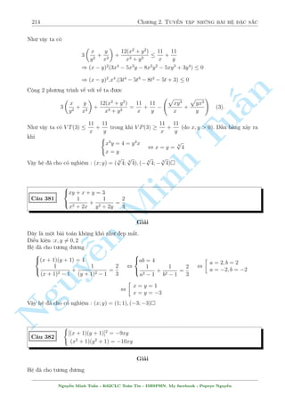 184 Ch÷ìng 2. Tuyºn tªp nhúng b i h» °c s­c 
i·u ki»n : x; y  0 
Tr÷îc h¸t ta bi¸n êi biºu thùc trong c«n ¢ 
1 + 
1 
x2 + 
1 
(x + 1)2 = 
x2(x + 1)2 + (x + 1)2 + x2 
x2(x + 1)2 = 
x2(x + 1)2 + 2x(x + 1) + 1 
x2(x + 1)2 
 
(x(x + 1) + 1) 
1 
2 
= 
= 
1 + 
x2(x + 1)2 x(x + 1) 
n 
Vªy h» ¢ cho t÷ìng ÷ìng 
Tu§Minh ¹n Nguy8 
: 
4 
 
1 + 
1 
x(x + 1) 
 
+ 5y = 5y + 4 + 4 
p 
y(y + 1) 
4 
 
1 + 
1 
y(y + 1) 
 
+ 5x = 5x + 4 + 4 
p 
x(x + 1) 
, 
8 
: 
1 
x(x + 1) 
= 
p 
y(y + 1) 
1 
y(y + 1) 
= 
p 
x(x + 1) 
°t 
p 
x(x + 1) = a; 
p 
y(y + 1) = b; a; b  0. H» ¢ cho trð th nh 
8 
: 
a = 
1 
b2 
b = 
1 
a2 
, a = b = 1 , 
( 
x(x + 1) = 1 
y(y + 1) = 1 
, 
8 
: 
x = 
p 
5 
2 
1 + 
y = 
p 
5 
2 
1 + 
Vªy h» ¢ cho câ nghi»m : (x; y) = 
  
1 + 
p 
5 
2 
; 
p 
5 
2 
1 + 
! 
 
C¥u 324 
8 
: 
r 
11 
3 
 
2y2 
3 
+ 
p 
1 + 2x = y4  10x2  24x  14 
2y 
p 
3x + 4(2x + 3) = 2xy2 + 3y2 + 6x2 + 17x + 12 
Gi£i 
Vîi h¼nh thùc b i h» th¸ n y, g¦n nh÷ ph÷ìng tr¼nh (1) ch£ l m «n ÷ñc g¼. Ta s³ khai th¡c tø 
ph÷ìng tr¼nh (2). 
i·u ki»n x   
1 
2 
; y2  
11 
2 
Ph÷ìng tr¼nh (2) t÷ìng ÷ìng 
2y 
p 
3x + 4(2x + 3) = y2(2x + 3) + (2x + 3)(3x + 4) , (2x + 3)(y  
p 
3x + 4)2 = 0 
¸n ¥y rót ra y2 = 3x + 4 thay v o ph÷ìng tr¼nh (1) ta câ 
p 
1  2x + 
p 
1 + 2x = 2  x2 
, 2 + 2 
p 
1  4x4 = x4  4x2 + 4 
, x4(x4  8x2 + 20) = 0 , x = 0 ) y = 2 
Vªy h» ¢ cho câ nghi»m : (x; y) = (0; 2) 
Nguy¹n Minh Tu§n - K62CLC To¡n Tin - HSPHN. My facebook : Popeye Nguy¹n 
 