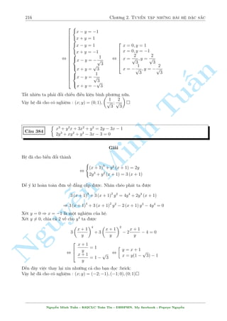186 Ch÷ìng 2. Tuyºn tªp nhúng b i h» °c s­c 
H» ¢ cho t÷ìng ÷ìng vîi 
( 
2x2 + y + 2(x2  2y) = 2 
(2x2 + y) [(2x2 + y)2  3(x2  2y)] = 8 
°t 2x2 + y = a; x2  2y = b ta câ h» mîi 
( 
( 
( 
a + 2b = 2 
a = 2 
2x2 + y = 2 
n 
, 
, 
, 
a(a2  3b) = 8 
b = 0 
x2  2y = 0 
Tu§Minh n Nguy¹8 
: 
x =  
r 
4 
5 
y = 
2 
5 
Vªy h» ¢ cho câ nghi»m : (x; y) = 
 r 
4 
5 
; 
2 
5 
! 
; 
  
 
r 
4 
5 
; 
2 
5 
! 
 
C¥u 328 
 
x + 
p 
x + 2y = y2 + y + 2 
y2 + 3xy + x + y  10 = 0 
Gi£i 
i·u ki»n : x + 2y  0 
Ph÷ìng tr¼nh thù nh§t t÷ìng ÷ìng 
x + 2y + 
p 
x + 2y  y2  3y  2 = 0 
Ta câ : p 
x+2y = 1 + 4(y2 + 3y + 2) = (2y + 3)2 
Qu¡ tuy»t víi khi nâ ch½nh ph÷ìng. Tø â ta câ 
 p 
px + 2y = y + 1 
x + 2y = y  2 
TH1 : 
p 
x + 2y = y + 1 ) x = y2 + 1 thay v o (2) ta câ 
4y3 + y2 + 4y  9 = 0 , y = 1 ) x = 2 
TH2 : 
p 
x + 2y = y  2 ) x = y2 + 2y + 4 thay v o (2) ta câ 
3y3 + 8y2 + 15y  6 = 0 , y = 
1 
3 
(L) 
Vªy h» ¢ cho câ nghi»m : (x; y) = (2; 1) 
C¥u 329 
 
p10x2 + 5y2  2xy  38x  6y + 41 = 0 
x3 + xy + 6y  
p 
y3 + x2  1 = 2 
Gi£i 
Ph÷ìng tr¼nh (2) khâ câ thº l m «n ÷ñc g¼. Nh¼n th§y ph÷ìng tr¼nh thù nh§t ang l  tam 
thùc n¶n thû khai th¡c nâ xem. 
Ph÷ìng tr¼nh (1) vi¸t l¤i nh÷ sau 
Nguy¹n Minh Tu§n - K62CLC To¡n Tin - HSPHN. My facebook : Popeye Nguy¹n 
 
