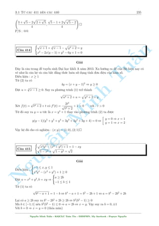 2.13 C¥u 361 ¸n c¥u 390 205 
g¼ â °c bi»t. 
Thüc hi»n ph²p bi¸n êi (1) ta câ 
x + 
1 
x 
p 
1  2x + y + 
 2 
1 
y 
p 
2y + 1 = 0 
 2 
1 
, 
x 
Tu§n 
Minh n Nguy¹ 
x2  2x 
p 
1  2x + 1  2x 
 
+ 
1 
y 
 
y2  2y 
p 
2y + 1 + 2y + 1 
 
= 0 
, 
1 
x 
 
x  
p 
1  2x 
2 
+ 
1 
y 
 
y  
p 
2y + 1 
2 
= 0 
Nh÷ng mët i·u ch÷a l m ta thäa m¢n l  ch÷a bi¸t x; y câ còng d§u hay khæng ? N¸u nâ còng 
d§u th¼ tèt qu¡, khi â (1) s³ l  têng cõa c¡c ¤i l÷ñng khæng ¥m ho°c khæng d÷ìng, cán tr¡i 
d§u th¼....Câ c¡ch n o bi¸t nâ còng hay tr¡i d§u khæng ? Còng d§u h¯n l  xy  0, vªy ph÷ìng 
tr¼nh (2) º l m g¼ ? Dòng nâ v o lóc n y thæi. 
X²t (2) n¸u xy  0 th¼ v¸ tr¡i luæn d÷ìng (væ lþ). Vªy x; y còng d§u. Tùc l  d§u b¬ng ð (1) 
x£y ra khi ( 
x = 
p 
1  2x 
y = 
p 
2y + 1 
) 
( 
x = 1  
p 
2 
y = 1  
p 
2 
So vîi i·u ki»n th¼ ta suy ra 
( 
x = 1 + 
p 
2 
y = 1 + 
p 
2 
ho°c 
( 
x = 1  
p 
2 
y = 1  
p 
2 
Vªy h» ¢ cho câ nghi»m : (x; y) = (1 + 
p 
2; 1 + 
p 
2); (1  
p 
2; 1  
p 
2) 
C¥u 365 
 
(x + y)(x2 + y2) = 15 
y4 + y = x 
Gi£i 
¥y l  mët d¤ng quen thuëc nh÷ng kh¡ µp m­t n¶n tæi v¨n muèn giîi thi»u cho b¤n åc. 
Vi¸t l¤i h» nh÷ sau ( 
(x + y)(x2 + y2) = 15 
y4 = x  y 
H¯n l  nhªn ra câ thº ÷a v· d¤ng ¯ng c§p rçi ph£i khæng ? Nh¥n ch²o l¶n ta ÷ñc 
(x  y)(x + y)(x2 + y2) = 15y4 , x4  y4 = 15y4 , x = 2y 
Vîi x = 2y; PT(2) , y(y3  1) = 0 ) y = 1 ) x = 2 
Vîi x = 2y; PT(2) , y(y3 + 3) = 0 ) y =  3 p 
3 ) x = 2 3 p 
3 
Vªy h» ¢ cho câ nghi»m : (x; y) = (2; 1); (2 3 p 
3; 3 p 
3) 
Nguy¹n Minh Tu§n - K62CLC To¡n Tin - HSPHN. My facebook : Popeye Nguy¹n 
 