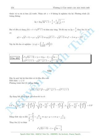 224 Ch÷ìng 2. Tuyºn tªp nhúng b i h» °c s­c 
°t x + y + 1 = a; 
y2 
x + 1 
+ x = b ta câ h» mîi 
( 
ab = 2 
a + b = 3 
x + y = 0 
y2 
x + 1 
, 
n 
Tu§Minh n Nguy¹ 
a = 1; b = 2 
a = 2; b = 1 
, 
2 
6666664 
8 
: 
+ x = 2 
8 
: 
x + y = 1 
y2 
x + 1 
+ x = 1 
, 
2 
666664 
x = 0; y = 1 
x = 1; y = 0 
1  
x = 
p 
17 
4 
; y = 
p 
17  1 
4 
x = 
1 + 
p 
17 
4 
; y = 
p 
17 
4 
1  
Vªy h» ¢ cho câ nghi»m : (x; y) = (0; 1); (1; 0); 
  
1  
p 
17 
4 
; 
p 
17  1 
4 
! 
; 
  
1 + 
p 
17 
4 
; 
p 
17 
4 
1  
! 
 
C¥u 400 
8 
: 
2y + 2 + x (y2 + 2y) = 0 
y + 1  
x3  3x 
3x2  1 
= 0 
Gi£i 
i·u ki»n : x6= 
1 
p 
3 
°t y + 1 = a th¼ h» ¢ cho trð th nh 
8 
2a + x(a2  1) 
a = 
: 
x3  3x 
3x2  1 
, 
8 
: 
x = 
2a 
1  a2 
a = 
x3  3x 
3x2  1 
¸n ¥y h¯n ph£i nh¼n th§y t÷ t÷ðng l÷ñng gi¡c hâa rçi nh¿ ? Xin nh÷íng l¤i cho b¤n åc l m 
nèt. 
 
p 
 
q 
p 
p 
p 
Vªy h» ¢ cho câ nghi»m : (x; y) = (0;1); 
 
5  2 
5;1  
2 
5  2 
5 + 
5(5  2 
 
p 
5) 
 
 
p 
5  2 
p 
5;1  
 
2 
p 
5  2 
p 
5  
q 
5(5  2 
 
p 
5) 
 
C¥u 401 
 
x2 + 1  y 
p 
x + y = y 
x2 (x + y  2) + x  2 = 5y 
Gi£i 
i·u ki»n : x + y  0 
Nhªn th§y y = 0 khæng l  nghi»m cõa h». H» ¢ cho vi¸t l¤i th nh 
8 
: 
x2 + 1 
y 
 
p 
x + y = 1 
x2 + 1 
y 
(x + y  2) = 6 
, 
( 
a  b = 1 
a(b2  2) = 6 
, 
( 
a = 3 
b = 2 
Nguy¹n Minh Tu§n - K62CLC To¡n Tin - HSPHN. My facebook : Popeye Nguy¹n 
 