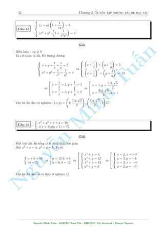 28 Ch÷ìng 2. Tuyºn tªp nhúng b i h» °c s­c 
C¥u 37 
 
x3(2 + 3y) = 1 
x(y3  2) = 3 
Gi£i 
Nhªn th§y x = 0 khæng l  nghi»m. H» ¢ cho t÷ìng ÷ìng 
§n 
TuMinh ¹n Nguy8 
: 
3y + 1 = 
1 
x3 
3 
x 
+ 2 = y3 
) y = 
1 
x 
Thay l¤i (1) ta câ 
2x3 + 3x2  1 = 0 , 
 
x = 1 ) y = 1 
x = 
1 
2 
) y = 2 
Vªy h» ¢ cho câ nghi»m :(x; y) = (1;1); 
 
1 
2 
 
 
; 2 
C¥u 38 
 
x2 + y2 + xy + 1 = 4y 
y(x + y)2 = 2x2 + 7y + 2 
Gi£i 
Sû döng UCT s³ th§y y = 0 l  nghi»m cõa h». Thay l¤i v  ta s³ câ 
2PT(1) + PT(2) , y(x + y + 5)(x + y  3) = 0 , 
2 
4 
y = 0 
x = 5  y 
x = 3  y 
Vîi y = 0 thay l¤i væ nghi»m 
Vîi x = 5  y khi â ph÷ìng tr¼nh (1) s³ t÷ìng ÷ìng 
(y + 5)2 + y2  y2  5y + 1 = 4y , V L 
T÷ìng tü vîi x = 3  y công væ nghi»m 
Vªy h» ¢ cho væ nghi»m  
Nguy¹n Minh Tu§n - K62CLC To¡n Tin - HSPHN. My facebook : Popeye Nguy¹n 
 