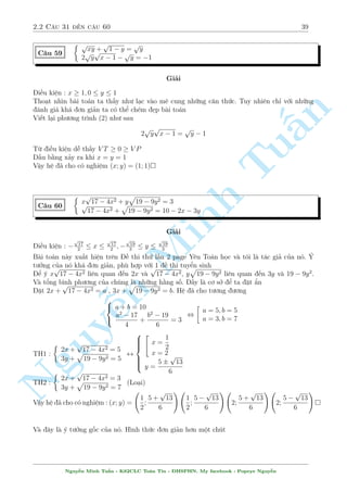 2.2 C¥u 31 ¸n c¥u 60 35 
C¥u 51 
 
x2 + 1 + y(y + x) = 4y 
(x2 + 1)(x + y  2) = y 
Gi£i 
H» g¦n nh÷ ch¿ l  c¥u chuy»n cõa x2 + 1 v  x + y. Tuy nhi¶n y chen v o ¢ khi¸n h» trð n¶n 
khâ chàu. H¢y di»t y i ¢. C¡ch tèt nh§t â l  chia khi m  y = 0 khæng ph£i l  nghi»m cõa 
h». H» ¢ cho t÷ìng ÷ìng 8 
§n 
TuMinh ¹n Nguy: 
x2 + 1 
y 
+ x + y  2 = 2 
x2 + 1 
y 
(x + y  2) = 1 
H÷îng i rã r ng. °t 
x2 + 1 
y 
= a, x + y  2 = b 
H» ¢ cho trð th nh 
 
a + b = 2 
ab = 1 
, 
 
a = 1 
b = 1 
, 
 
x2 + 1 = y 
x + y = 3 
, 
 
x = 1; y = 2 
x = 2; y = 5 
Vªy h» ¢ cho câ nghi»m (x; y) = (1; 2); (2; 5) 
C¥u 52 
 
y + xy2 = 6x2 
1 + x2y2 = 5x2 
Gi£i 
Lo¤i h» n y khæng khâ. Þ t÷ðng ta s³ chia º bi¸n v¸ ph£i trð th nh h¬ng sè 
Nhªn th§y x = 0 khæng l  nghi»m. H» ¢ cho t÷ìng ÷ìng 
8 
: 
y 
x2 + 
y2 
x 
= 6 
1 
x2 + y2 = 5 
, 
8 
: 
y 
x 
 
1 
x 
+ y 
 
= 6 
 
1 
x 
+ y 
2 
 2 
y 
x 
= 5 
°t 
y 
x 
= a, 
1 
x 
+ y = b. H» trð th nh 
 
ab = 6 
b2  2a = 5 
, 
 
a = 2 
b = 3 
, 
( 
y = 2x 
1 
x 
+ y = 3 
, 
 
x = 1; y = 2 
x = 
1 
2 
; y = 1 
Vªy h» ¢ cho câ nghi»m (x; y) = (1; 2); 
 
1 
2 
 
 
; 1 
Nguy¹n Minh Tu§n - K62CLC To¡n Tin - HSPHN. My facebook : Popeye Nguy¹n 
 