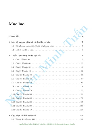 Möc löc 
§n 
Líi nâi ¦u 6 
1 Mët sè ph÷ìng ph¡p v  c¡c lo¤i h» cì b£n Tu7 
1.1 C¡c ph÷ìng ph¡p ch½nh º gi£i h» ph÷ìng tr¼nh . . . . . . . . . . . . . . . . . . 7 
1.2 Mët sè lo¤i h» cì b£n . . . . . . . . . . . . . . . . . . . . . . . . . . . . . . . . . 8 
2 Tuyºn tªp nhúng b i h» °c s­c 9 
2.1 C¥u 1 ¸n c¥u 30 . . . . . Minh . . . . . . . . . . . . . . . . . . . . . . . . . . . . . . 9 
2.2 C¥u 31 ¸n c¥u 60 . . . . . . . . . . . . . . . . . . . . . . . . . . . . . . . . . . 25 
2.3 C¥u 61 ¸n c¥u 90 . . . . . . . . . . . . . . . . . . . . . . . . . . . . . . . . . . 40 
2.4 C¥u 91 ¸n c¥u 120 . . . . . . . . . . . . . . . . . . . . . . . . . . . . . . . . . . 52 
2.5 C¥u 121 ¸n c¥u n 150 . . . . . . . . . . . . . . . . . . . . . . . . . . . . . . . . . 67 
2.6 C¥u 151 ¸n c¥u 180 . . . . . . . . . . . . . . . . . . . . . . . . . . . . . . . . . 84 
Nguy¹2.7 C¥u 181 ¸n c¥u 210 . . . . . . . . . . . . . . . . . . . . . . . . . . . . . . . . . 101 
2.8 C¥u 211 ¸n c¥u 240 . . . . . . . . . . . . . . . . . . . . . . . . . . . . . . . . . 116 
2.9 C¥u 241 ¸n c¥u 270 . . . . . . . . . . . . . . . . . . . . . . . . . . . . . . . . . 133 
2.10 C¥u 271 ¸n c¥u 300 . . . . . . . . . . . . . . . . . . . . . . . . . . . . . . . . . 151 
2.11 C¥u 301 ¸n c¥u 330 . . . . . . . . . . . . . . . . . . . . . . . . . . . . . . . . . 170 
2.12 C¥u 331 ¸n c¥u 360 . . . . . . . . . . . . . . . . . . . . . . . . . . . . . . . . . 187 
2.13 C¥u 361 ¸n c¥u 390 . . . . . . . . . . . . . . . . . . . . . . . . . . . . . . . . . 203 
2.14 C¥u 391 ¸n c¥u 410 . . . . . . . . . . . . . . . . . . . . . . . . . . . . . . . . . 220 
3 Cªp nhªt c¡c b i to¡n mîi 230 
3.1 Tø c¥u 411 ¸n c¥u 440 . . . . . . . . . . . . . . . . . . . . . . . . . . . . . . . 230 
Nguy¹n Minh Tu§n - K62CLC To¡n Tin - HSPHN. My facebook : Popeye Nguy¹n 
 