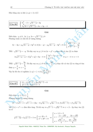 38 Ch÷ìng 2. Tuyºn tªp nhúng b i h» °c s­c 
C¥u 57 
 
x4 + 2x3y + x2y2 = 2x + 9 
x2 + 2xy = 6x + 6 
Gi£i 
º þ thªt k¾ n¸u ta th¸ kh²o l²o xy l¶n (1) s³ ch¿ cán l¤i ph÷ìng tr¼nh ©n x. Dò s³ l  bªc 4 
nh÷ng li·u th¼ «n nhi·u. H» vi¸t l¤i 
§n 
TuMinh ¹n Nguy8 
: 
x4 + 2x2(xy) + x2y2 = 2x + 9 
6x + 6  x2 
xy = 
2 
Tø â (1) s³ t÷ìng ÷ìng 
x4 + x2(6x + 6  x2) + 
 
6x + 6  x2 
2 
2 
= 2x + 9 , 
 
x = 4 
x = 0 
) 
 
y = 
17 
4 
V L 
Vªy h» ¢ cho câ nghi»m (x; y) = 
 
4; 
17 
4 
 
 
C¥u 58 
 
3 p 
1 + x + 
p 
1  y = 2 
x2  y4 + 9y = x(9 + y  y3) 
Gi£i 
i·u ki»n : y  1 
Khæng l m «n g¼ ÷ñc tø (1). X²t (2). º þ 1 tµo th¼ (2) câ thº ph¥n t½ch ÷ñc th nh 
(x  y) (9  x  y3) = 0 , 
 
x = y 
x = 9  y3 
Vîi x = y thay v o (1) ta s³ ÷ñc 
3 p 
p 
1  y = 2 , 
1 + y+ 
8 
: 
a + b = 2 
a3 + b2 = 2 
b  0 
, 
2 
4 
a = 1; b = 1 
a = 1  
p 
3; b = 3 + 
p 
3 
a = 
p 
3  1; b = 3  
p 
3 
, 
2 
4 
y = 0 
y = 6 
p 
3  11 
p 
3  11 
y = 6 
Vîi x = 9  y3 thay v o (1) ta s³ ÷ñc 
3 p 
10  y3 + 
p 
1  y = 2 
Ta câ 
3 p 
10  y3 + 
p 
1  y  3 p 
9  2 
p 
3  11; 6 
Vªy h» ¢ cho câ nghi»m : (x; y) = (0; 0); (6 
p 
3  11); (6 
p 
3  11;6 
p 
3  11) 
Nguy¹n Minh Tu§n - K62CLC To¡n Tin - HSPHN. My facebook : Popeye Nguy¹n 
 