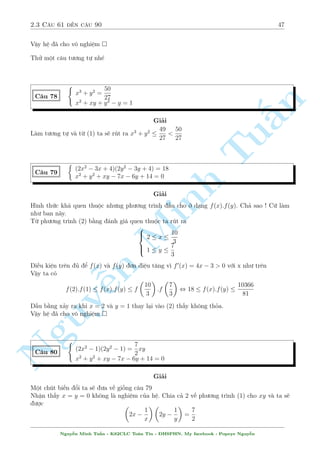 2.3 C¥u 61 ¸n c¥u 90 43 
, 
2 
6664 
y = 2 
y = 
233 + 23 
p 
65 
32 
y = 
p 
65 
233  23 
32 
Vªy h» ¢ cho câ   
nghi»m 
p 
p 
!  
p 
p 
! 
23 
65  185 
233  23 
65 
23 
65 + 185 
233 + 23 
65 
(x; y) = (1; 2); 
; 
 
; 
 
16 
32 
16 
32 
n 
Sû döng t½nh ìn i»u cõa h m sè công l  mët h÷îng kh¡ phê bi¸n trong gi£i h» ph÷ìng tr¼nh. 
Ch¿ c¦n kh²o l²o nh¼n ra d¤ng cõa h m, ta câ thº rót ra nhúng i·u k¼ di»u tø nh§úng ph÷ìng 
tr¼nh khæng t¦m th÷íng chót n o 
Tu p 
p 
1 + xy + 
1 + x + y = 2 
C¥u 68 
x2y2  xy = x2 + y2 + x + y 
Gi£i 
i·u ki»n : xy  1 , x + y  1 
Mët chót bi¸n êi ph÷ìng tr¼nh (2) ta Minh s³ ÷ñc 
 
x2y2 y)2 x + y = xy 
+ xy = (x + + x + y , (xy  x  y)(xy + x + y + 1) = 0 , 
x + y = xy  1 
TH1 : xy = x + y thay v o (1) ta ÷ñc 
p 
2 
1 + xy = 2 , xy = 0 , x = y = 0 
TH2 : x + y = xy  1 thay n v o (1) ta ÷ñc 
p 
p 
1 + xy + 
xy = 2(V L) 
NguyVªy h» ¢ cho câ nghi¹»m : (x; y) = (0; 0) 
C¥u 69 
8 
: 
x + 
3x  y 
x2 + y2 = 3 
y  
x + 3y 
x2 + y2 = 0 
Gi£i 
Tæi khæng nh¦m th¼ b i to¡n n y ¢ xu§t hi»n tr¶n THTT, tuy nh¼n h¼nh thùc cõa h» kh¡ µp 
m­t v  gån nhµ nh÷ng khæng h· d¹ gi£i mët chót n o. H÷îng l m tèi ÷u cõa b i n y â l  phùc 
hâa. Düa v o þ t÷ðng h» kh¡ èi xùng çng thíi d÷îi m¨u nh÷ l  b¼nh ph÷ìng cõa Moun m  
ta sû döng c¡ch n y. H÷îng gi£i nh÷ sau 
PT(1)+i.PT(2) ta s³ ÷ñc 
x + yi + 
3(x  yi)  (xi + y) 
x2 + y2 = 0 
Nguy¹n Minh Tu§n - K62CLC To¡n Tin - HSPHN. My facebook : Popeye Nguy¹n 
 