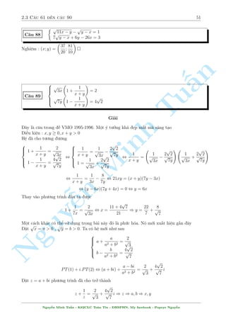 2.3 C¥u 61 ¸n c¥u 90 47 
Vªy h» ¢ cho væ nghi»m  
Thû mët c¥u t÷ìng tü nh² 
( 
50 
x3 + y2 = 
C¥u 78 
27 
x2 + xy + y2  y = 1 
§n 
Gi£i 
49 
50 
L m t÷ìng tü v  tø (1) ta s³ rót ra x3 + y2  
 
27 
27 
Tu 
(2x2  3x + 4)(2y2  3y + 4) = 18 
C¥u 79 
x2 + y2 + xy  7x  6y + 14 = 0 
Gi£i 
H¼nh thùc kh¡ quen thuëc nh÷ng ph÷ìng tr¼nh ¦u cho ð d¤ng f(x):f (y). Ch£ sao ! Cù l m 
nh÷ ban n¢y. 
Minh Tø ph÷ìng tr¼nh (2) b¬ng ¡nh gi¡ quen thuëc ta rót ra 
¹n Nguy8 
: 
2  x  
10 
3 
1  y  
7 
3 
i·u ki»n tr¶n õ º f(x) v  f(y) ìn i»u t«ng v¼ f0(x) = 4x  3  0 vîi x nh÷ tr¶n 
Vªy ta câ 
f(2):f (1)  f(x):f (y)  f 
 
10 
3 
 
:f 
 
7 
3 
 
, 18  f(x):f (y)  
10366 
81 
D§u b¬ng x£y ra khi x = 2 v  y = 1 thay l¤i v o (2) th§y khæng thäa. 
Vªy h» ¢ cho væ nghi»m  
C¥u 80 
( 
(2x2  1)(2y2  1) = 
7 
2 
xy 
x2 + y2 + xy  7x  6y + 14 = 0 
Gi£i 
Mët chót bi¸n êi ta s³ ÷a v· gièng c¥u 79 
Nhªn th§y x = y = 0 khæng l  nghi»m cõa h». Chia c£ 2 v¸ ph÷ìng tr¼nh (1) cho xy v  ta s³ 
÷ñc  
2x  
1 
x 
 
2y  
1 
y 
 
= 
7 
2 
Nguy¹n Minh Tu§n - K62CLC To¡n Tin - HSPHN. My facebook : Popeye Nguy¹n 
 