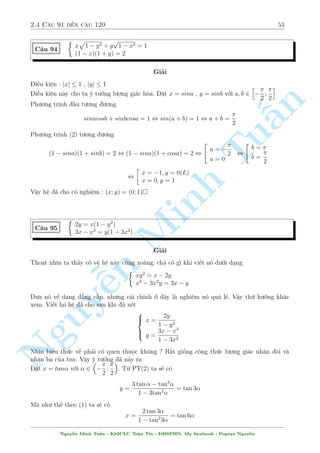 2.3 C¥u 61 ¸n c¥u 90 49 
C¥u 85 
 
(x + 1)(y + 1) + 1 = (x2 p 
+ x + 1)(y2 + y + 1) 
x3 + 3x + (x3  y + 4) 
x3  y + 1 = 0 
Gi£i 
i·u ki»n : x3  y + 1  0 
Tho¤t nh¼n b i to¡n câ v´ d¹ d ng khi º þ mët chót th¼ (2) câ d¤ng h m sè. Tuy nhi¶n §y 
v¨n ch÷a ph£i l  nót th­t. ¥y l  mët b i to¡n y¶u c¦u kh£ n«ng xû l½ ph÷ìng tr¼nh n 
bªc cao 
tèt. Tam thíi ta xû l½ (2) tr÷îc ¢. 
p 
§°t 
x3  y + 1 = t khi â ph÷ìng tr¼nh (2) s³ l  
x3 + 3x + t3 + 3t = 0 , x3 + 3x = (t)3 + 3(t) , Tut = x 
 
x  0 
, 
y = x3  x2 + 1 
i·u ki»n x  0 kh¡ quan trång. Nâ gióp ta câ ¡nh gi¡ tèt hìn sau ¥y 
PT(1) , 1 = x2y + x2 + y2x + y2 + x2y2 
, 1 = x2(x3  x2 + 1) + x2 + Minh x(x3  x2 + 1)2 + (x3  x2 + 1)2 + x2(x3  x2 + 1)2 
, x8  x7 + 2x5 + x2 + x = 0 
TH1 : x = 0 ) y = 1 (TM) 
TH2 : x7 + 2x4 + x = x6  1 
 
x(x3 1)2 (x3 1)(x3 x = 1 ! y = 1(TM) 
, + =  + 1) , 
x4  x3 + x + 1 = 0() 
n 1 
1 
1 
() , x4 + x + 1 = x3 , x4  x2 + 
+ x2 + x + 
+ 
= x3 
4 
4 
2 
 
 
1 
2 
1 
2 
1 
Nguy¹, 
x2  
+ 
x + 
+ 
= x3 
2 
2 
2 
Do V T  0  V P n¶n væ nghi»m 
Vªy h» ¢ cho câ nghi»m : (x; y) = (0; 1); (1;1) 
 
p 
x3(4y2 + 1) p 
+ 2(x2 + 1) 
x = C¥u 86 
p 
6 
x2y(2 + 2 
4y2 + 1) = x + 
x2 + 1 
Gi£i 
i·u ki»n : x  0 
H¼nh thùc cõa b i h» rã r ng l  kh¡ r­c rèi. Tuy nhi¶n, º þ ð (2) n¸u ta chia c£ 2 v¸ cho x2 
th¼ s³ cæ lªp ÷ñc x v  y v  hi vång s³ ra ÷ñc i·u g¼. 
Nhªn th§y x = 0 khæng l  nghi»m. Chia 2 v¸ cõa (2) cho x2 ta ÷ñc 
2y + 2y 
p 
4y2 + 1 = 
1 
x 
+ 
1 
x 
r 
1 
x2 + 1 
Nguy¹n Minh Tu§n - K62CLC To¡n Tin - HSPHN. My facebook : Popeye Nguy¹n 
 