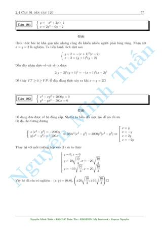 2.4 C¥u 91 ¸n c¥u 120 53 
C¥u 94 
 
x 
p 
1  y2 + y 
p 
1  x2 = 1 
(1  x)(1 + y) = 2 
Gi£i 
i·u ki»n : jxj  1 , jyj  1 
h 
i 
 
 
i·u ki»n n y cho ta þ t÷ðng l÷ñng gi¡c hâa. °t x = sina , y = sinb vîi a; b 2 
 
; 
2 
2 
n 
Ph÷ìng tr¼nh ¦u t÷ìng ÷ìng 
 
sinacosb + sinbcosa = 1 , sin(a + b) = 1 , a + b = 
§2 
Ph÷ìng tr¼nh (2) t÷ìng ÷ìng 
 
Tu 
 
a =  
b =  
(1  sina)(1 + sinb) = 2 , (1  sina)(1 + cosa) = 2 , 
2 
, 
 
a = 0 
b = 
2 
 
x = 1; y = 0(L) 
, 
x = 0; y = 1 
Vªy h» ¢ cho câ nghi»m : (x; y) = (0; Minh 1) 
 
2y = x(1  y2) 
C¥u 95 
3x  x3 = y(1  3x2) 
Gi£i 
Tho¤t nh¼n ta th§y câ v´ hn » n y công xo ng, ch£ câ g¼ khi vi¸t nâ d÷îi d¤ng 
 
xy2 = x  2y 
Nguy¹x3  3x2y = 3x  y 
÷a nâ v· d¤ng ¯ng c§p, nh÷ng c¡i ch½nh ð ¥y l  nghi»m nâ qu¡ l´. Vªy thû h÷îng kh¡c 
xem. Vi¸t l¤i h» ¢ cho sau khi ¢ x²t 
8 
: 
x = 
2y 
1  y2 
y = 
3x  x3 
1  3x2 
Nh¼n biºu thùc v¸ ph£i câ quen thuëc khæng ? R§t gièng cæng thùc l÷ñng gi¡c nh¥n æi v  
nh¥n ba cõa tan. Vªy þ  
t÷ðng ¢ n£y ra 
°t x = tan vîi  2 
 
 
2 
; 
 
2 
 
. Tø PT(2) ta s³ câ 
y = 
3 tan   tan3 
1  3tan2 
= tan 3 
M  nh÷ th¸ theo (1) ta s³ câ 
x = 
2 tan 3 
1  tan23 
= tan 6 
Nguy¹n Minh Tu§n - K62CLC To¡n Tin - HSPHN. My facebook : Popeye Nguy¹n 
 